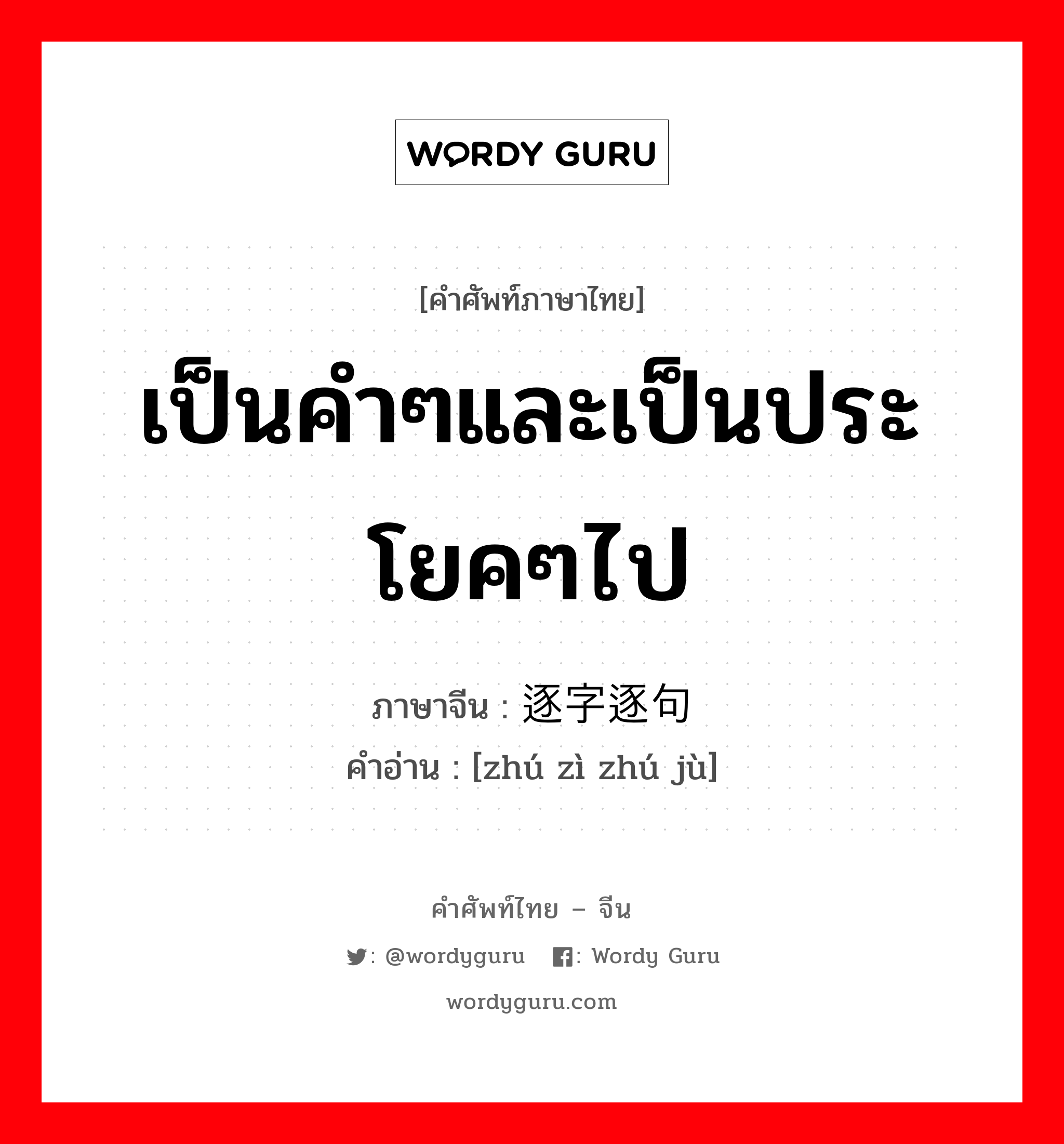 เป็นคำๆและเป็นประโยคๆไป ภาษาจีนคืออะไร, คำศัพท์ภาษาไทย - จีน เป็นคำๆและเป็นประโยคๆไป ภาษาจีน 逐字逐句 คำอ่าน [zhú zì zhú jù]