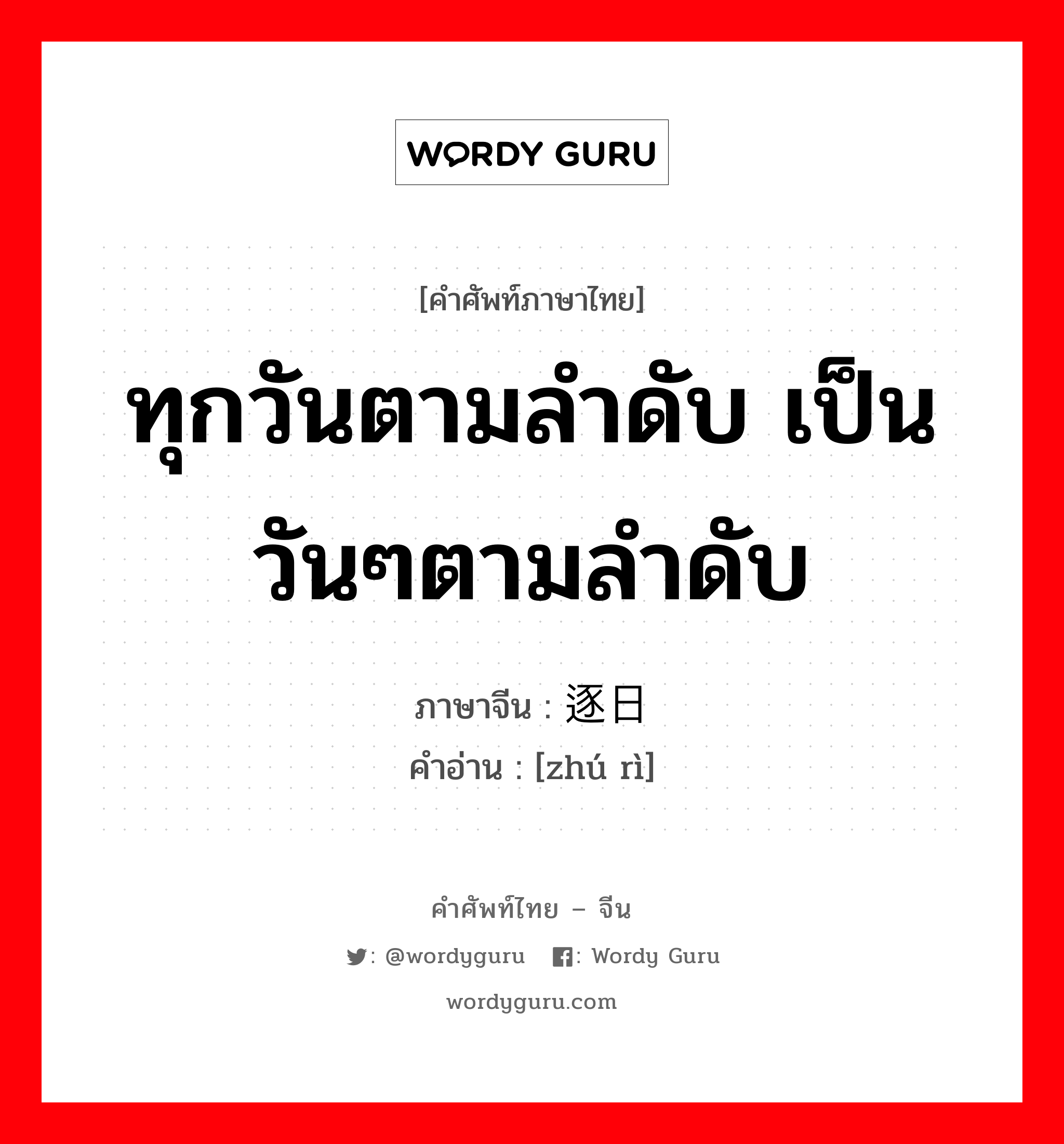 ทุกวันตามลำดับ เป็นวันๆตามลำดับ ภาษาจีนคืออะไร, คำศัพท์ภาษาไทย - จีน ทุกวันตามลำดับ เป็นวันๆตามลำดับ ภาษาจีน 逐日 คำอ่าน [zhú rì]