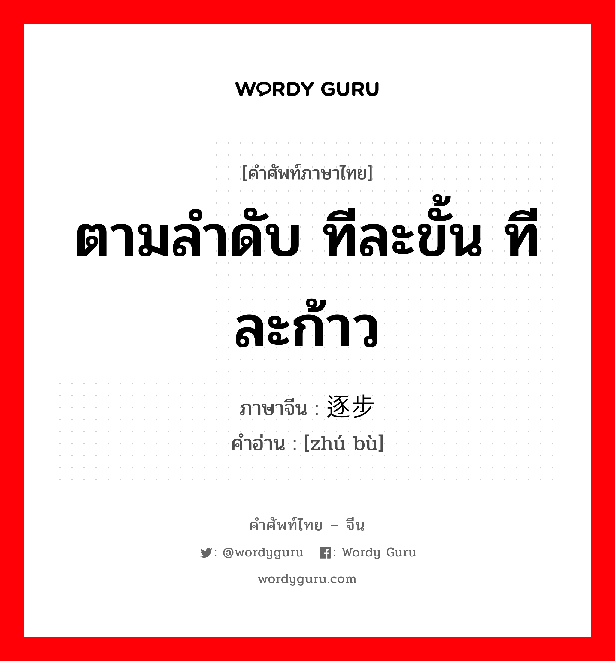 ตามลำดับ ทีละขั้น ทีละก้าว ภาษาจีนคืออะไร, คำศัพท์ภาษาไทย - จีน ตามลำดับ ทีละขั้น ทีละก้าว ภาษาจีน 逐步 คำอ่าน [zhú bù]