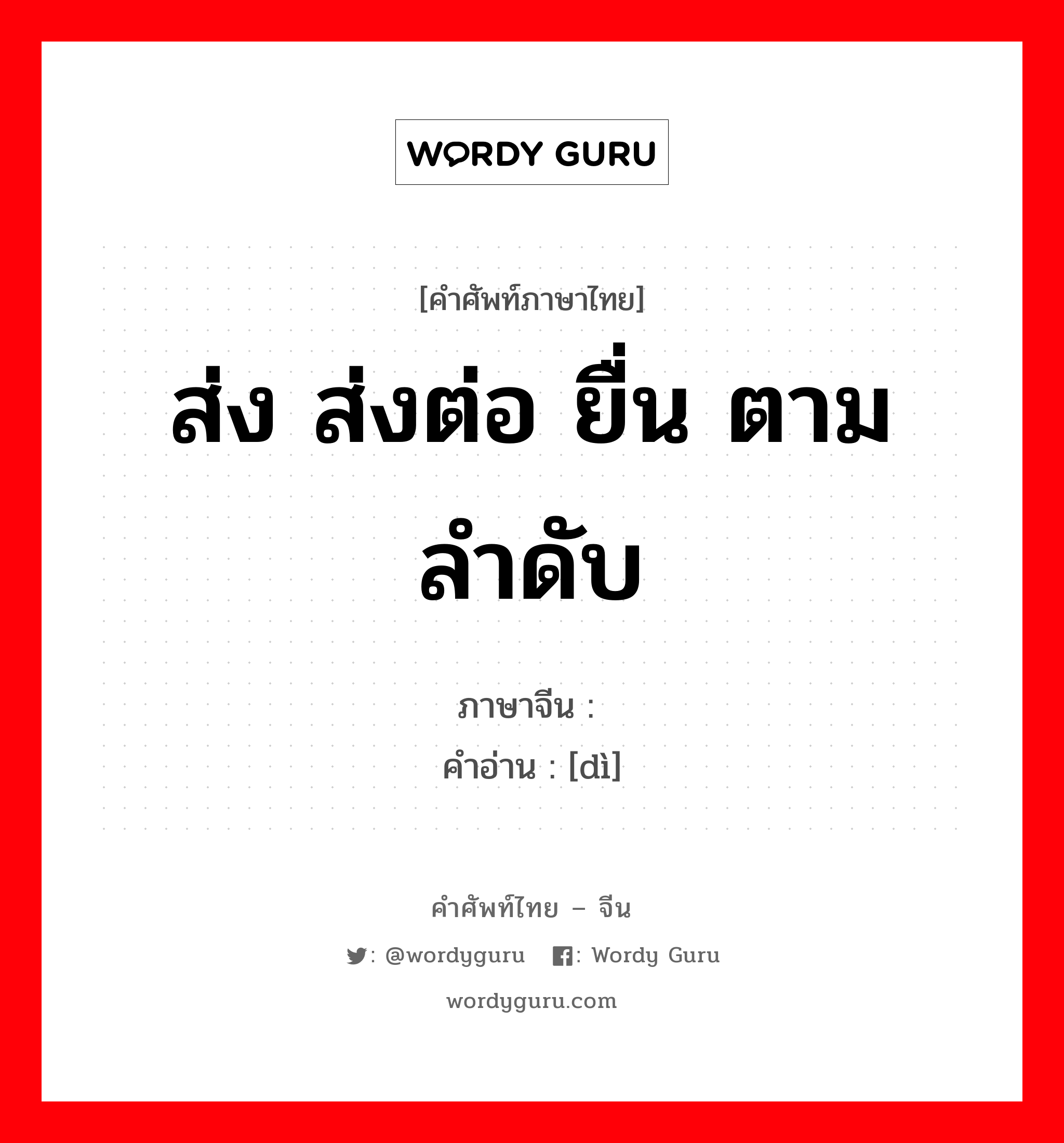 ส่ง ส่งต่อ ยื่น ตามลำดับ ภาษาจีนคืออะไร, คำศัพท์ภาษาไทย - จีน ส่ง ส่งต่อ ยื่น ตามลำดับ ภาษาจีน 递 คำอ่าน [dì]