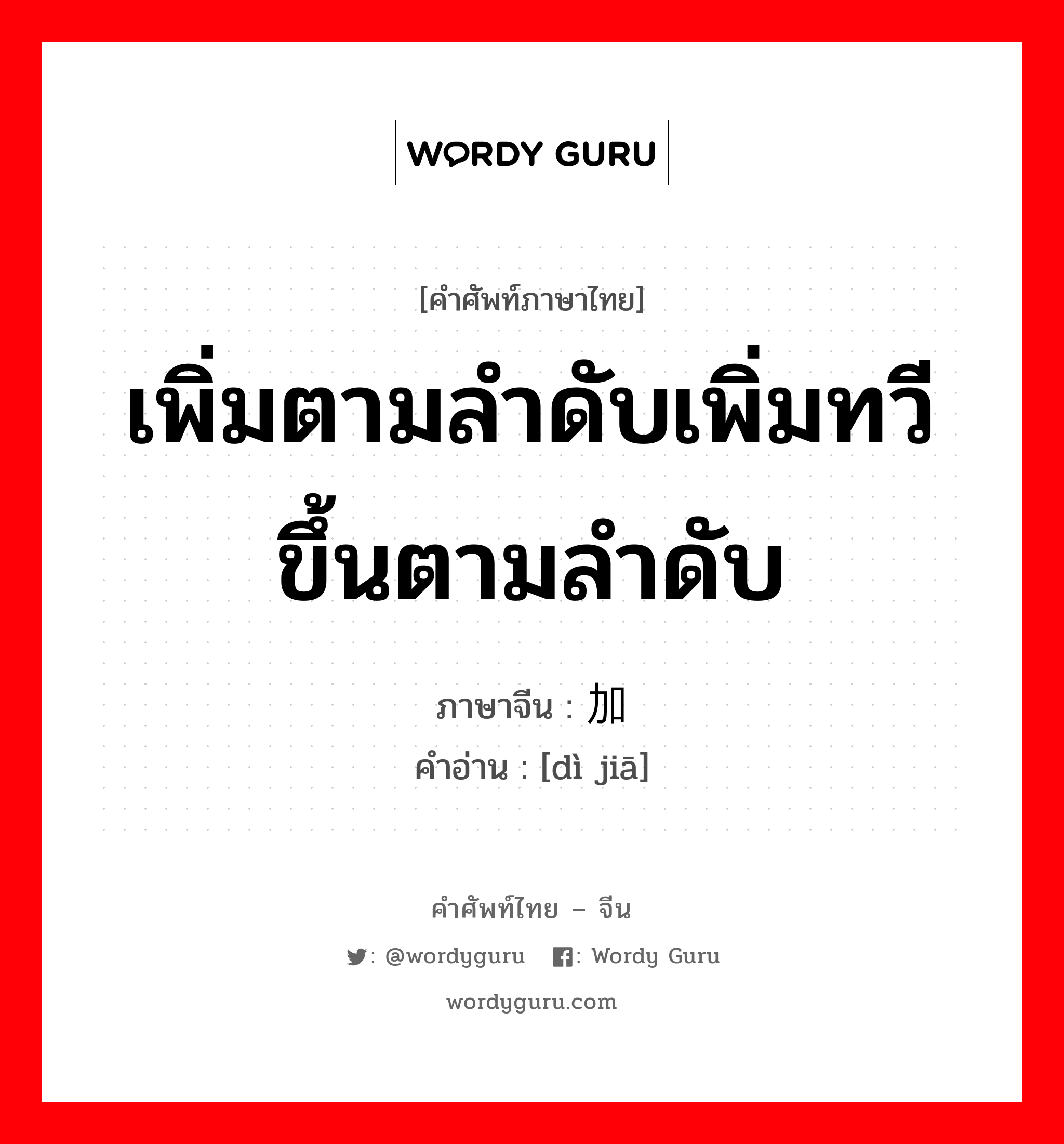 เพิ่มตามลำดับเพิ่มทวีขึ้นตามลำดับ ภาษาจีนคืออะไร, คำศัพท์ภาษาไทย - จีน เพิ่มตามลำดับเพิ่มทวีขึ้นตามลำดับ ภาษาจีน 递加 คำอ่าน [dì jiā]