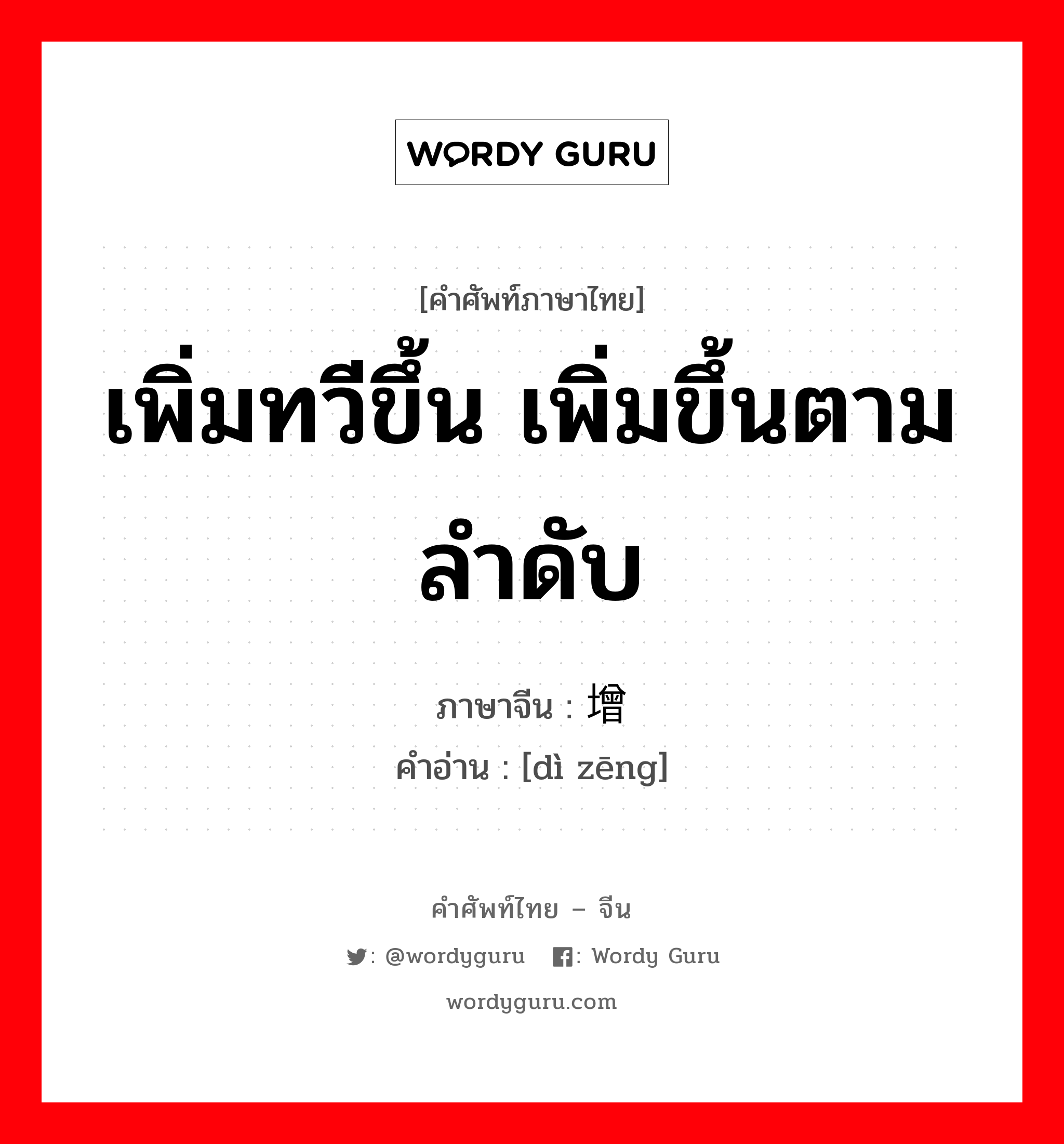 เพิ่มทวีขึ้น เพิ่มขึ้นตามลำดับ ภาษาจีนคืออะไร, คำศัพท์ภาษาไทย - จีน เพิ่มทวีขึ้น เพิ่มขึ้นตามลำดับ ภาษาจีน 递增 คำอ่าน [dì zēng]