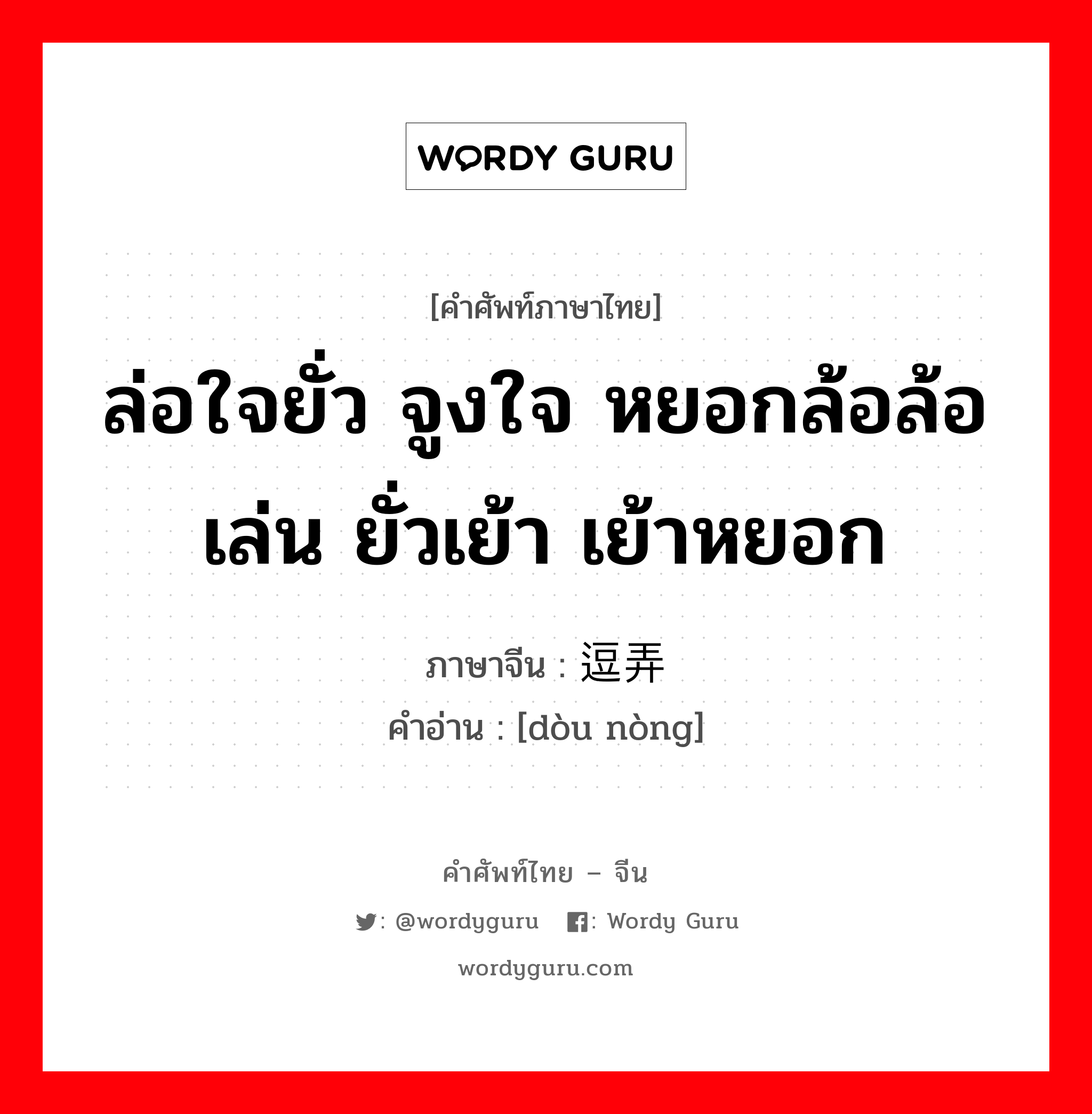 ล่อใจยั่ว จูงใจ หยอกล้อล้อเล่น ยั่วเย้า เย้าหยอก ภาษาจีนคืออะไร, คำศัพท์ภาษาไทย - จีน ล่อใจยั่ว จูงใจ หยอกล้อล้อเล่น ยั่วเย้า เย้าหยอก ภาษาจีน 逗弄 คำอ่าน [dòu nòng]