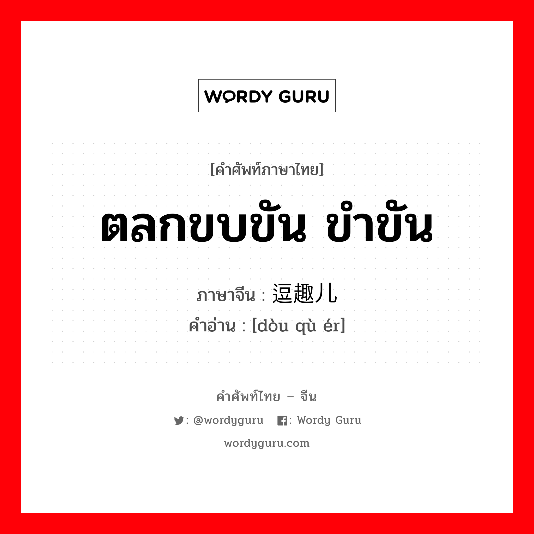 ตลกขบขัน ขำขัน ภาษาจีนคืออะไร, คำศัพท์ภาษาไทย - จีน ตลกขบขัน ขำขัน ภาษาจีน 逗趣儿 คำอ่าน [dòu qù ér]