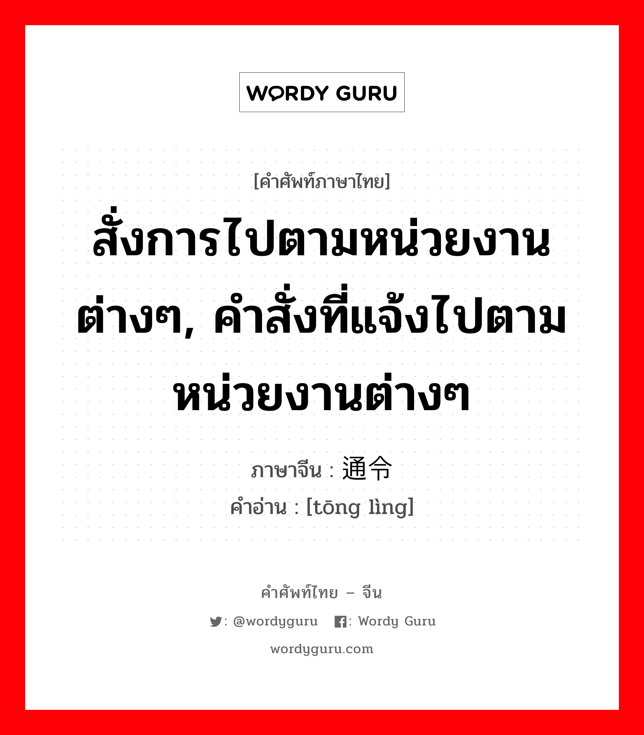 สั่งการไปตามหน่วยงานต่างๆ, คำสั่งที่แจ้งไปตามหน่วยงานต่างๆ ภาษาจีนคืออะไร, คำศัพท์ภาษาไทย - จีน สั่งการไปตามหน่วยงานต่างๆ, คำสั่งที่แจ้งไปตามหน่วยงานต่างๆ ภาษาจีน 通令 คำอ่าน [tōng lìng]