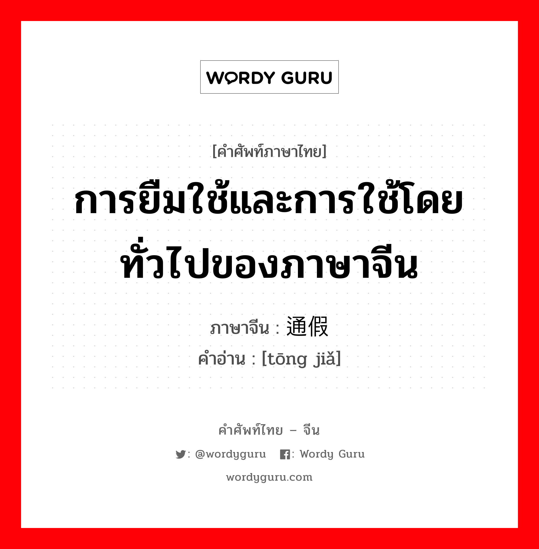 การยืมใช้และการใช้โดยทั่วไปของภาษาจีน ภาษาจีนคืออะไร, คำศัพท์ภาษาไทย - จีน การยืมใช้และการใช้โดยทั่วไปของภาษาจีน ภาษาจีน 通假 คำอ่าน [tōng jiǎ]