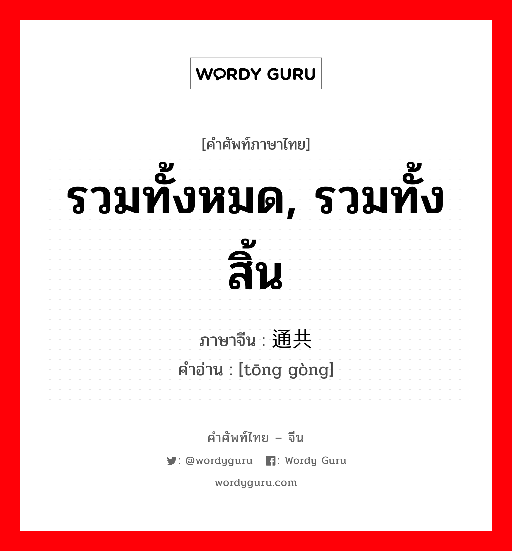 รวมทั้งหมด, รวมทั้งสิ้น ภาษาจีนคืออะไร, คำศัพท์ภาษาไทย - จีน รวมทั้งหมด, รวมทั้งสิ้น ภาษาจีน 通共 คำอ่าน [tōng gòng]