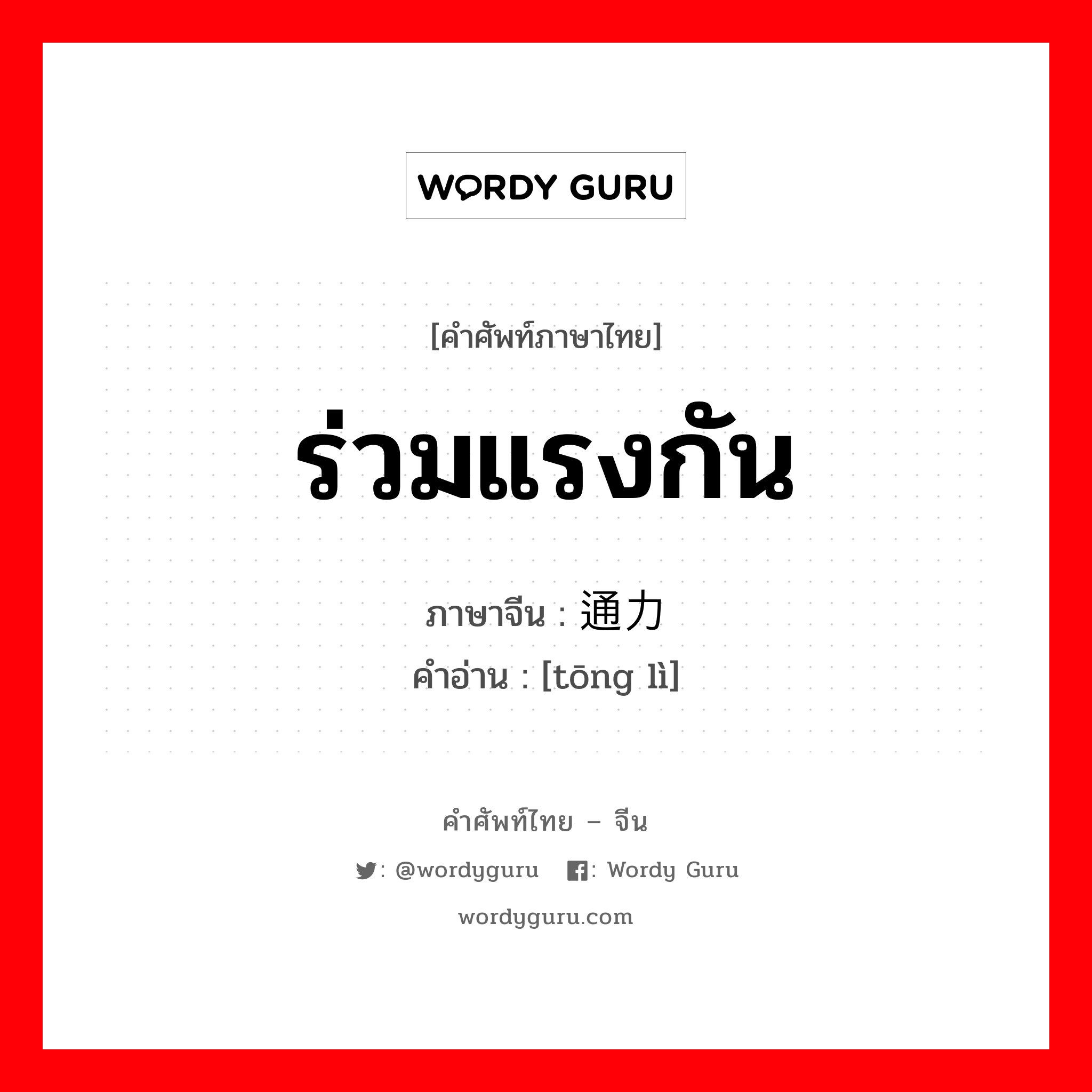 ร่วมแรงกัน ภาษาจีนคืออะไร, คำศัพท์ภาษาไทย - จีน ร่วมแรงกัน ภาษาจีน 通力 คำอ่าน [tōng lì]