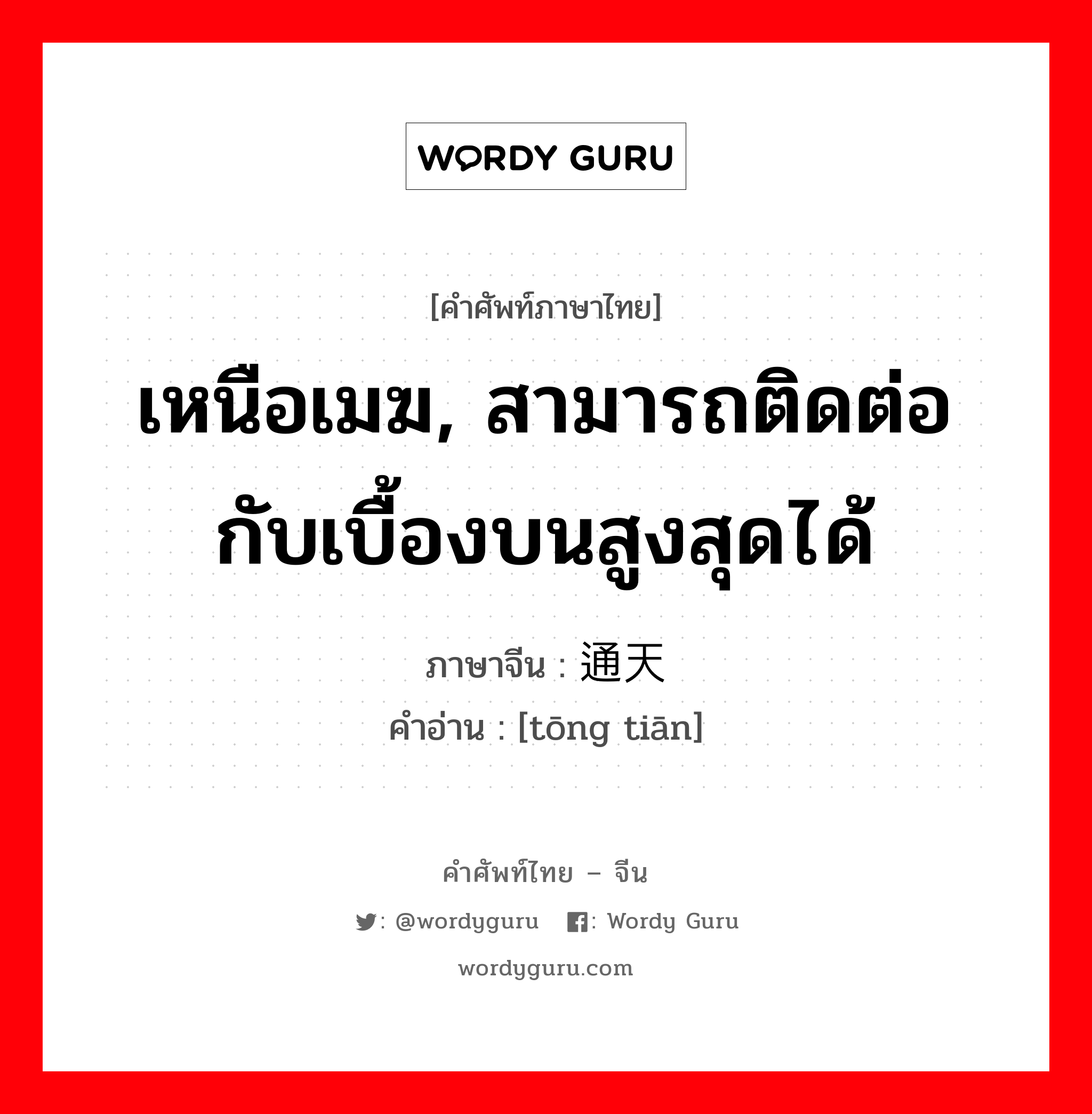 เหนือเมฆ, สามารถติดต่อกับเบื้องบนสูงสุดได้ ภาษาจีนคืออะไร, คำศัพท์ภาษาไทย - จีน เหนือเมฆ, สามารถติดต่อกับเบื้องบนสูงสุดได้ ภาษาจีน 通天 คำอ่าน [tōng tiān]