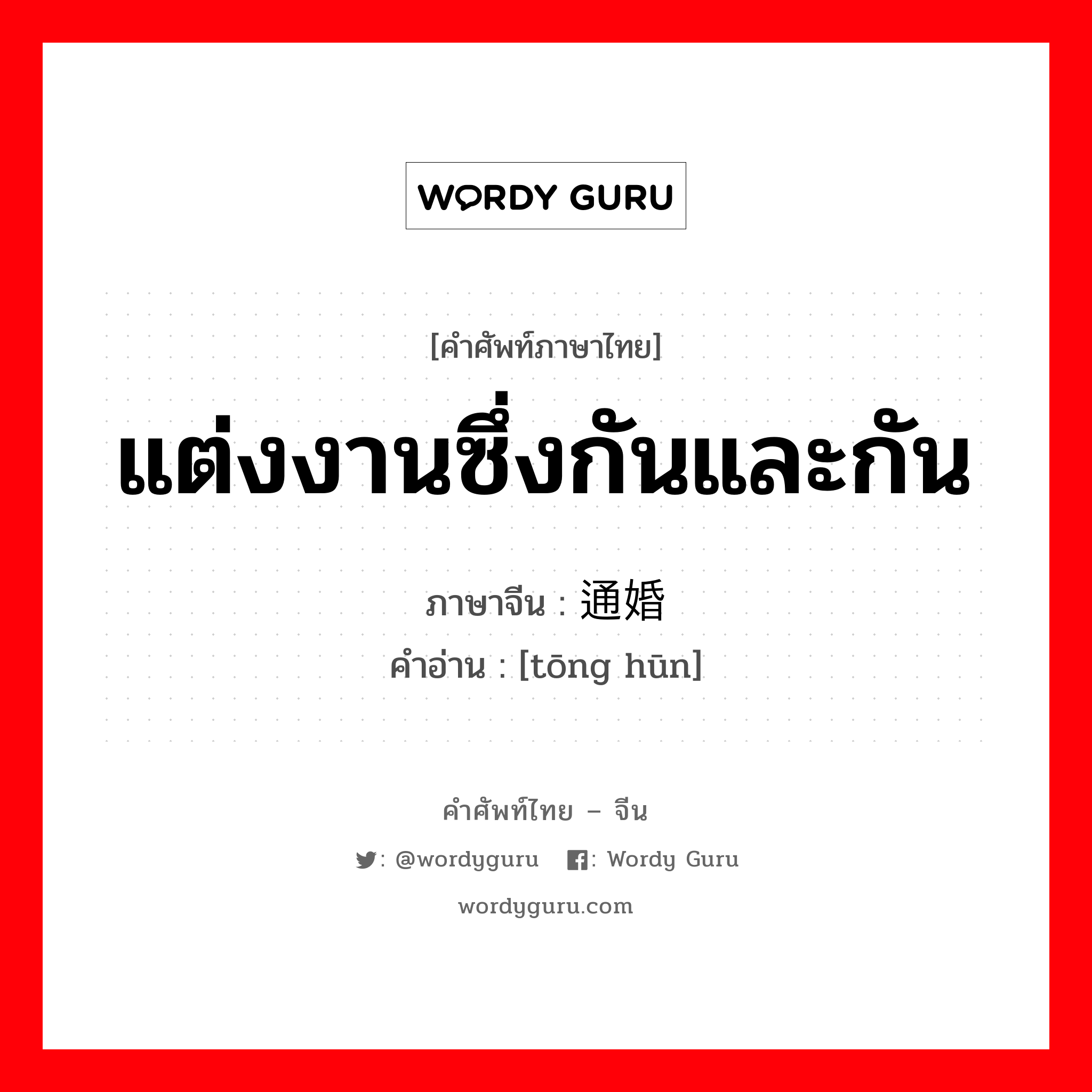 แต่งงานซึ่งกันและกัน ภาษาจีนคืออะไร, คำศัพท์ภาษาไทย - จีน แต่งงานซึ่งกันและกัน ภาษาจีน 通婚 คำอ่าน [tōng hūn]