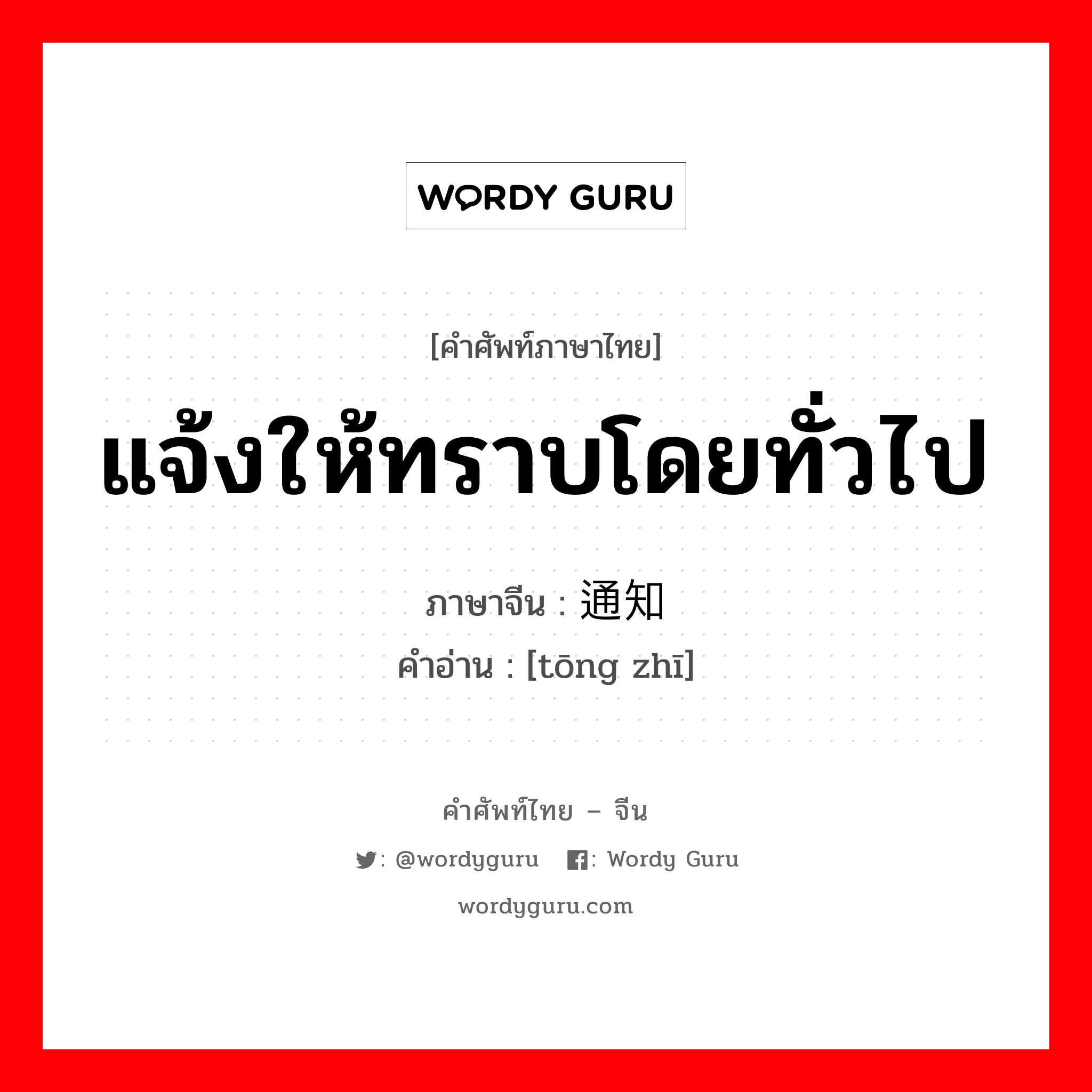 แจ้งให้ทราบโดยทั่วไป ภาษาจีนคืออะไร, คำศัพท์ภาษาไทย - จีน แจ้งให้ทราบโดยทั่วไป ภาษาจีน 通知 คำอ่าน [tōng zhī]