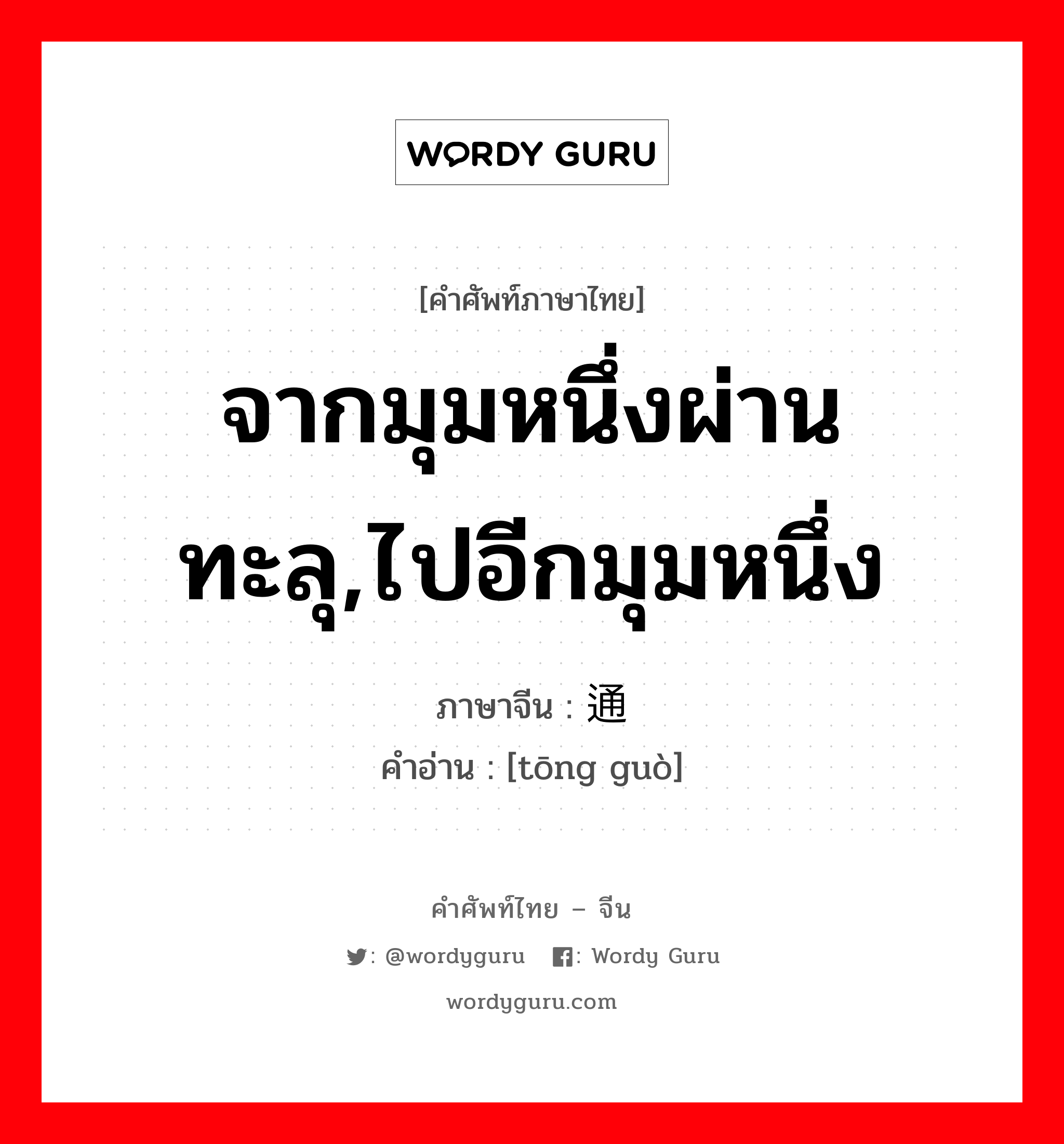 จากมุมหนึ่งผ่านทะลุ,ไปอีกมุมหนึ่ง ภาษาจีนคืออะไร, คำศัพท์ภาษาไทย - จีน จากมุมหนึ่งผ่านทะลุ,ไปอีกมุมหนึ่ง ภาษาจีน 通过 คำอ่าน [tōng guò]