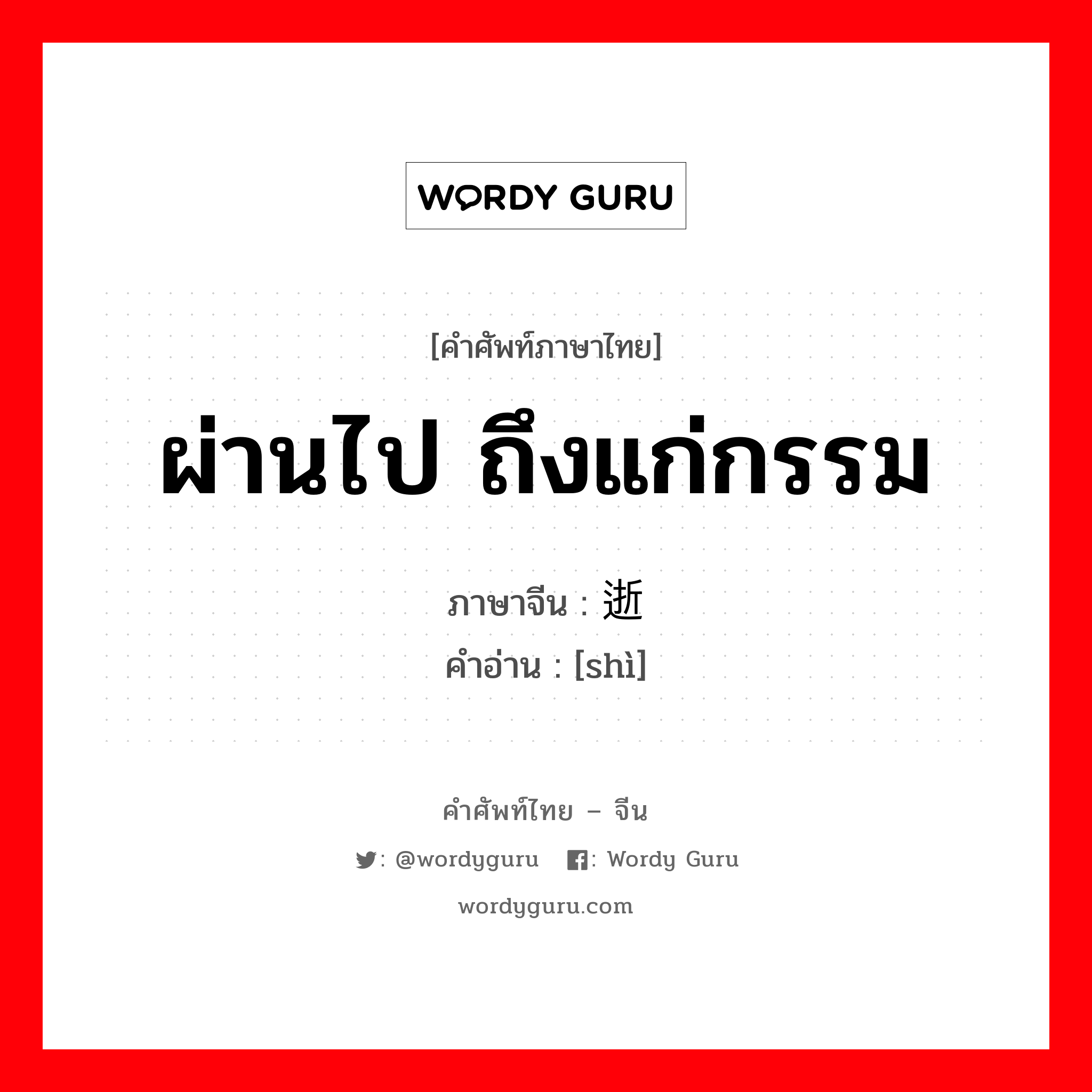 ผ่านไป ถึงแก่กรรม ภาษาจีนคืออะไร, คำศัพท์ภาษาไทย - จีน ผ่านไป ถึงแก่กรรม ภาษาจีน 逝 คำอ่าน [shì]