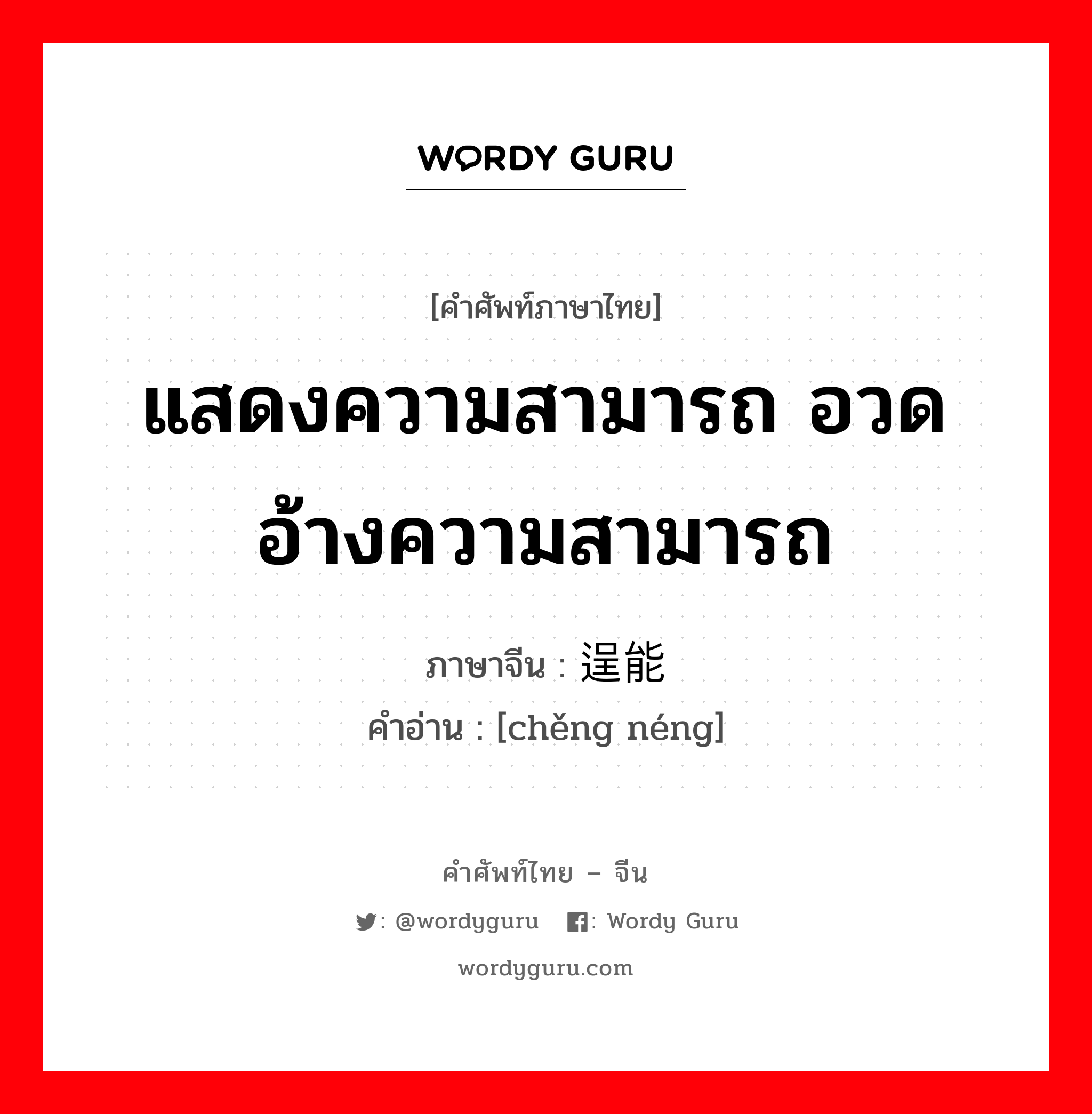 แสดงความสามารถ อวดอ้างความสามารถ ภาษาจีนคืออะไร, คำศัพท์ภาษาไทย - จีน แสดงความสามารถ อวดอ้างความสามารถ ภาษาจีน 逞能 คำอ่าน [chěng néng]