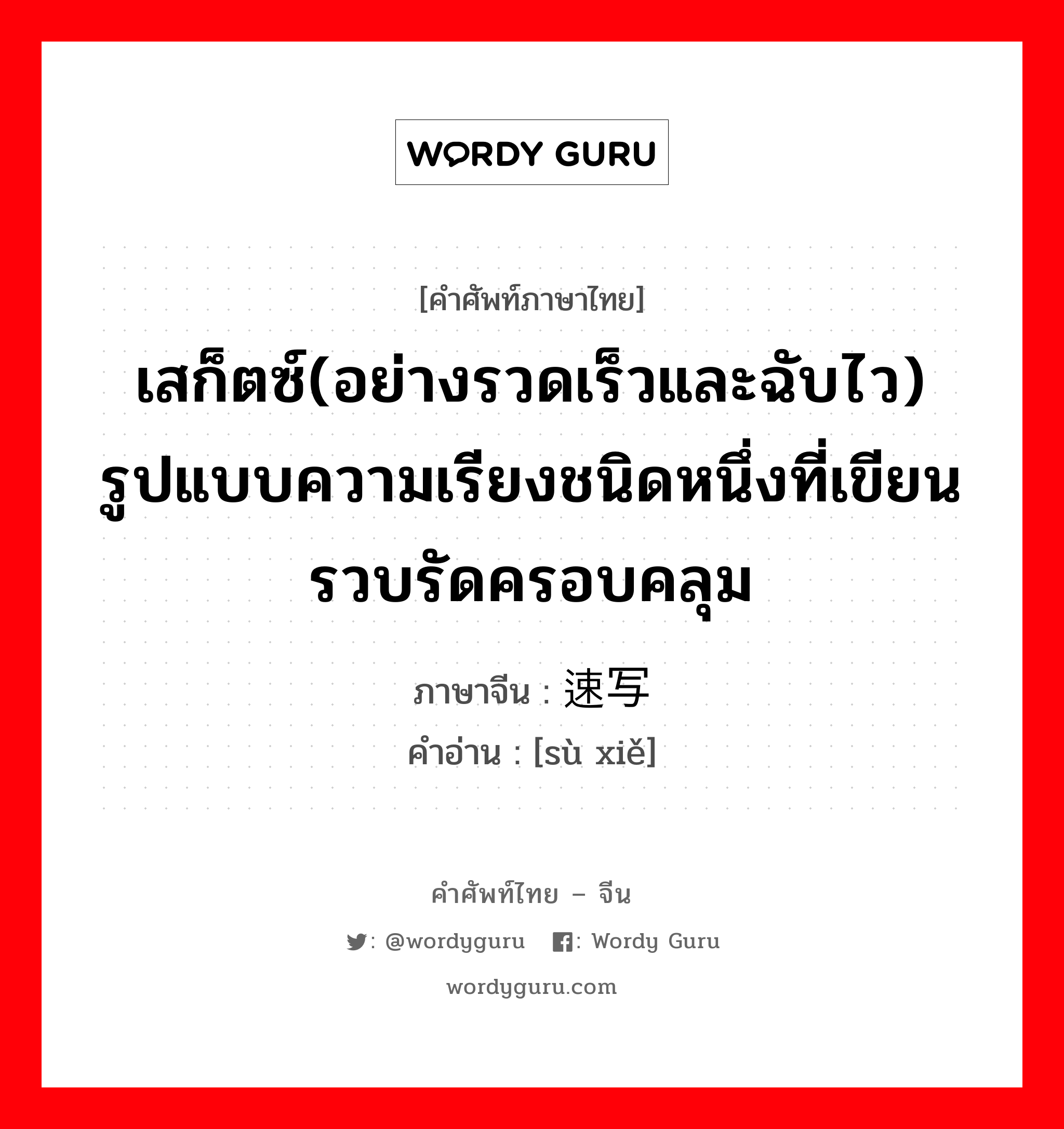 เสก็ตซ์(อย่างรวดเร็วและฉับไว) รูปแบบความเรียงชนิดหนึ่งที่เขียนรวบรัดครอบคลุม ภาษาจีนคืออะไร, คำศัพท์ภาษาไทย - จีน เสก็ตซ์(อย่างรวดเร็วและฉับไว) รูปแบบความเรียงชนิดหนึ่งที่เขียนรวบรัดครอบคลุม ภาษาจีน 速写 คำอ่าน [sù xiě]