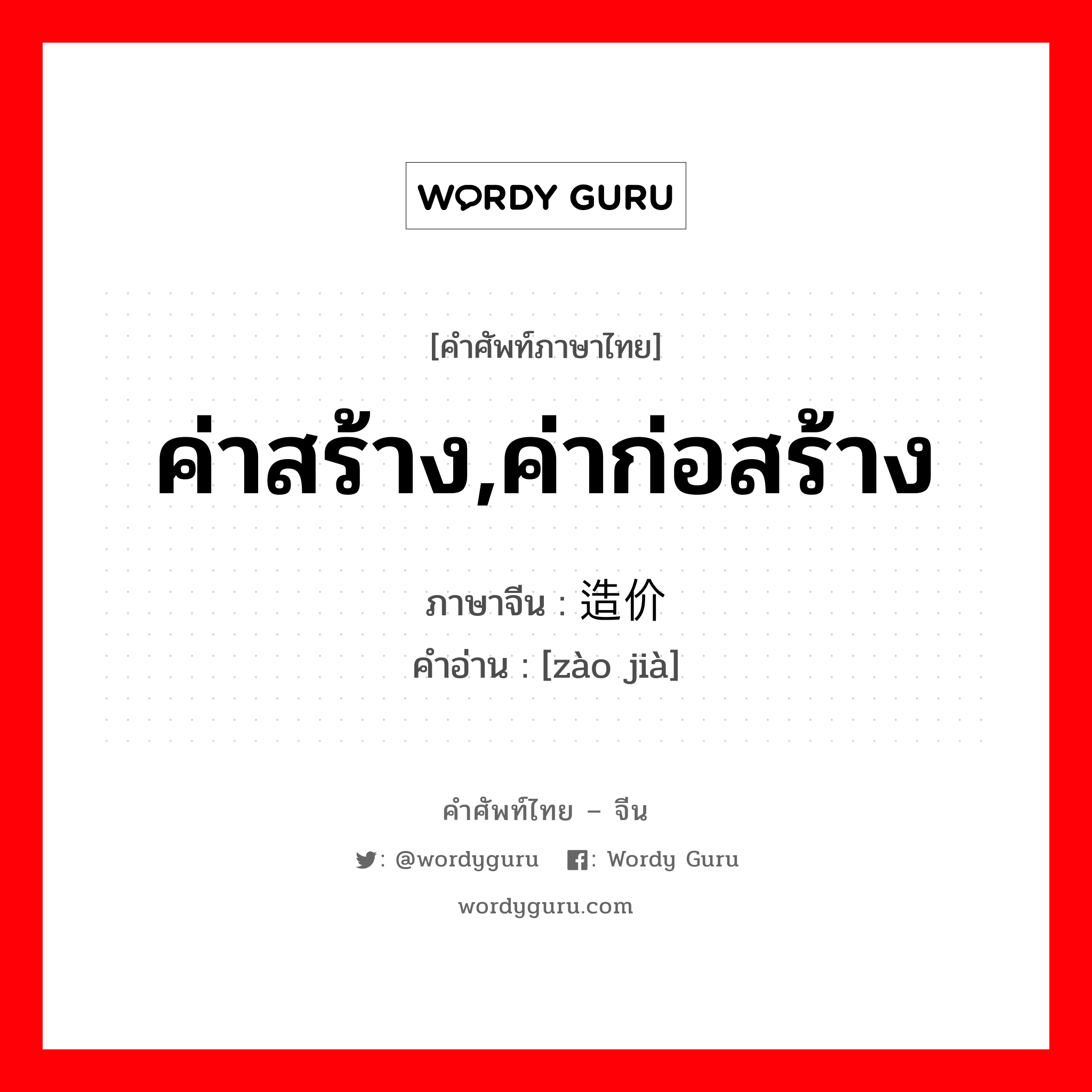 ค่าสร้าง,ค่าก่อสร้าง ภาษาจีนคืออะไร, คำศัพท์ภาษาไทย - จีน ค่าสร้าง,ค่าก่อสร้าง ภาษาจีน 造价 คำอ่าน [zào jià]