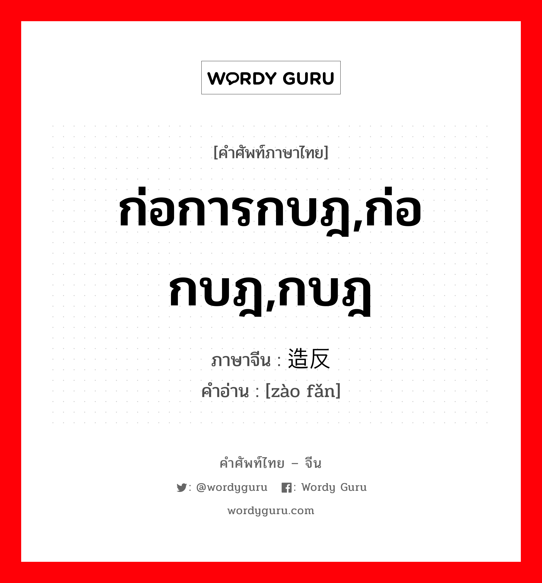 ก่อการกบฎ,ก่อกบฎ,กบฎ ภาษาจีนคืออะไร, คำศัพท์ภาษาไทย - จีน ก่อการกบฎ,ก่อกบฎ,กบฎ ภาษาจีน 造反 คำอ่าน [zào fǎn]