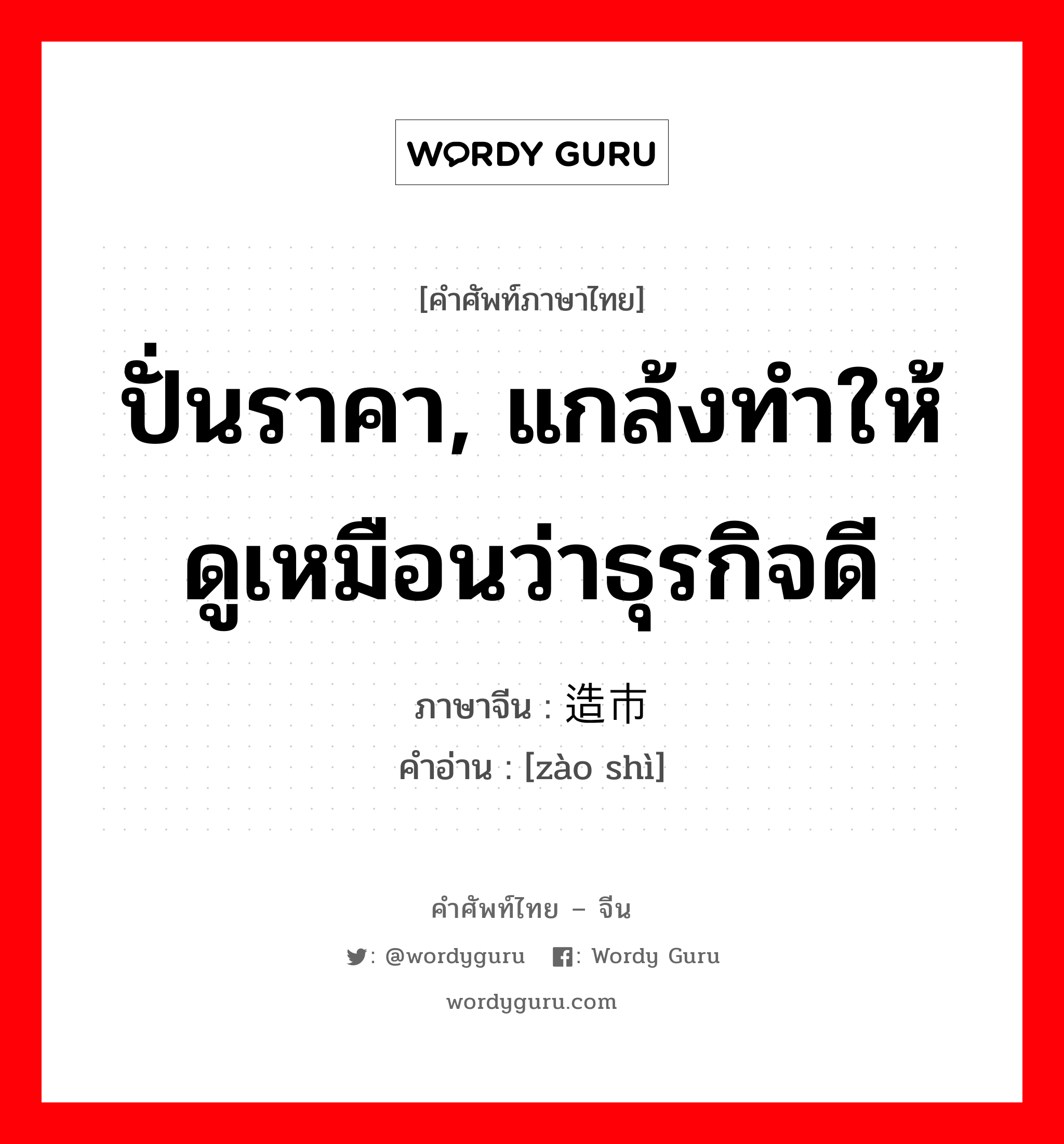 ปั่นราคา, แกล้งทำให้ดูเหมือนว่าธุรกิจดี ภาษาจีนคืออะไร, คำศัพท์ภาษาไทย - จีน ปั่นราคา, แกล้งทำให้ดูเหมือนว่าธุรกิจดี ภาษาจีน 造市 คำอ่าน [zào shì]