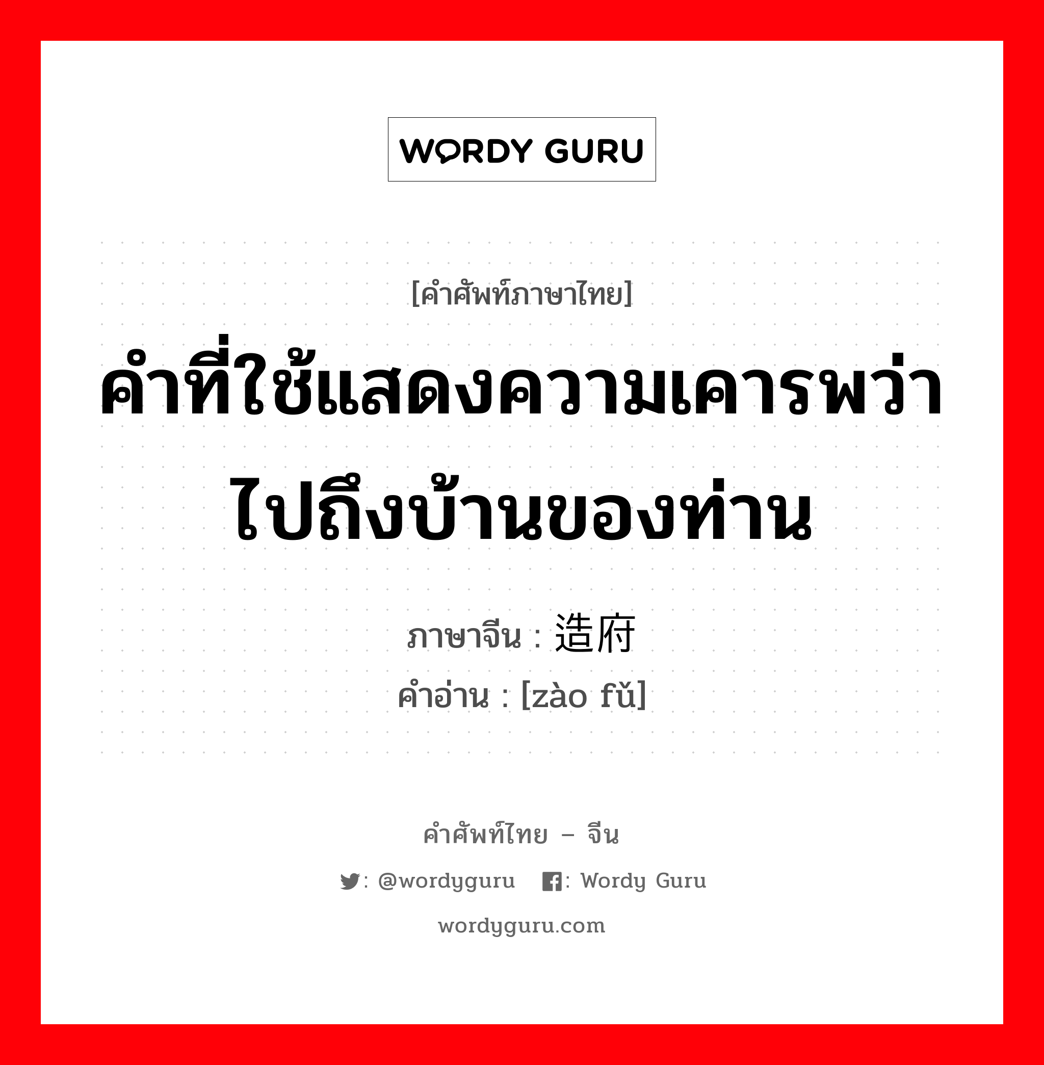 คำที่ใช้แสดงความเคารพว่าไปถึงบ้านของท่าน ภาษาจีนคืออะไร, คำศัพท์ภาษาไทย - จีน คำที่ใช้แสดงความเคารพว่าไปถึงบ้านของท่าน ภาษาจีน 造府 คำอ่าน [zào fǔ]