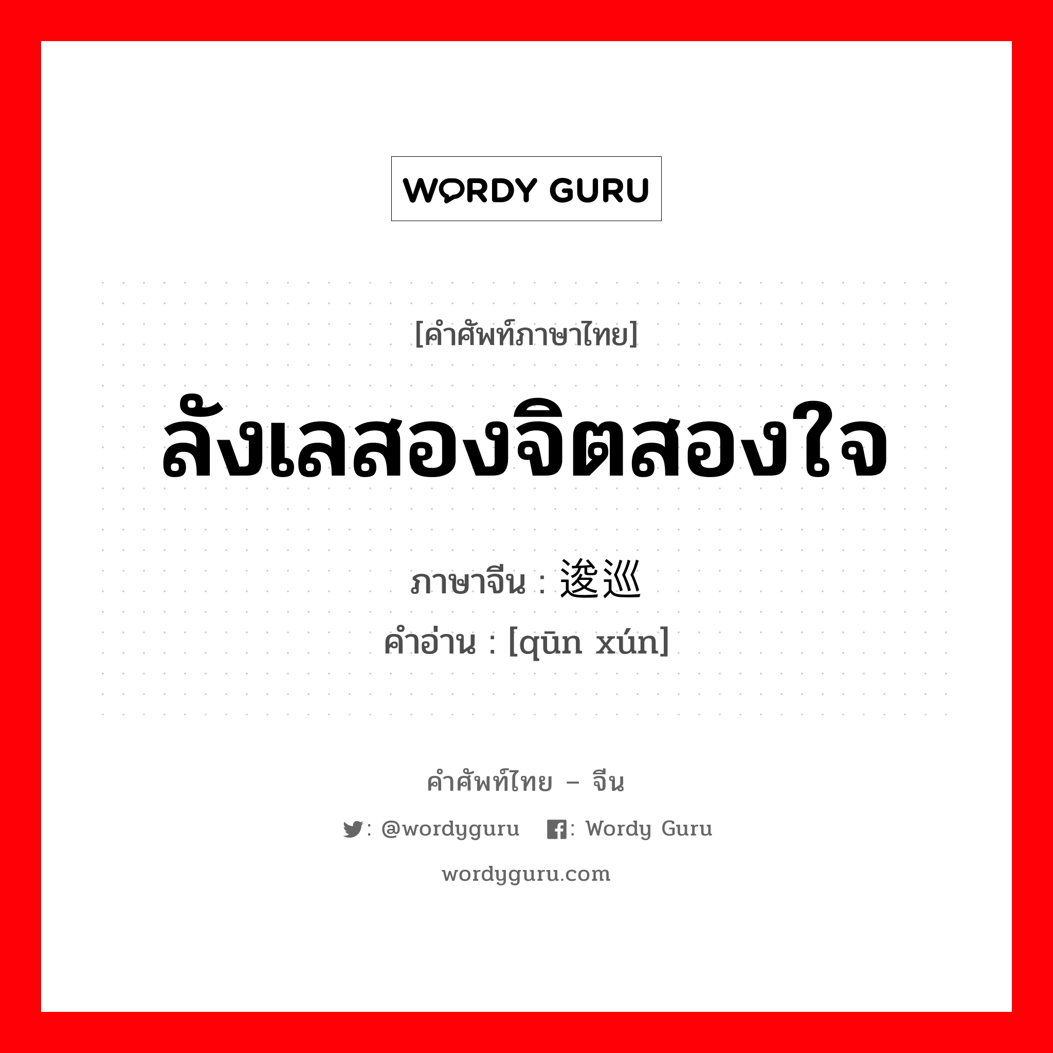 ลังเลสองจิตสองใจ ภาษาจีนคืออะไร, คำศัพท์ภาษาไทย - จีน ลังเลสองจิตสองใจ ภาษาจีน 逡巡 คำอ่าน [qūn xún]