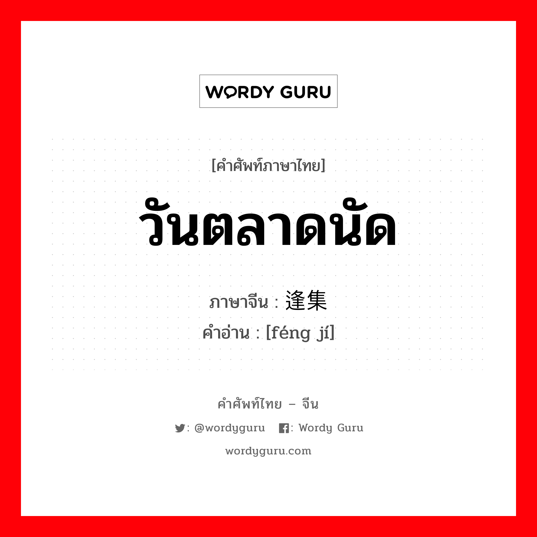 วันตลาดนัด ภาษาจีนคืออะไร, คำศัพท์ภาษาไทย - จีน วันตลาดนัด ภาษาจีน 逢集 คำอ่าน [féng jí]