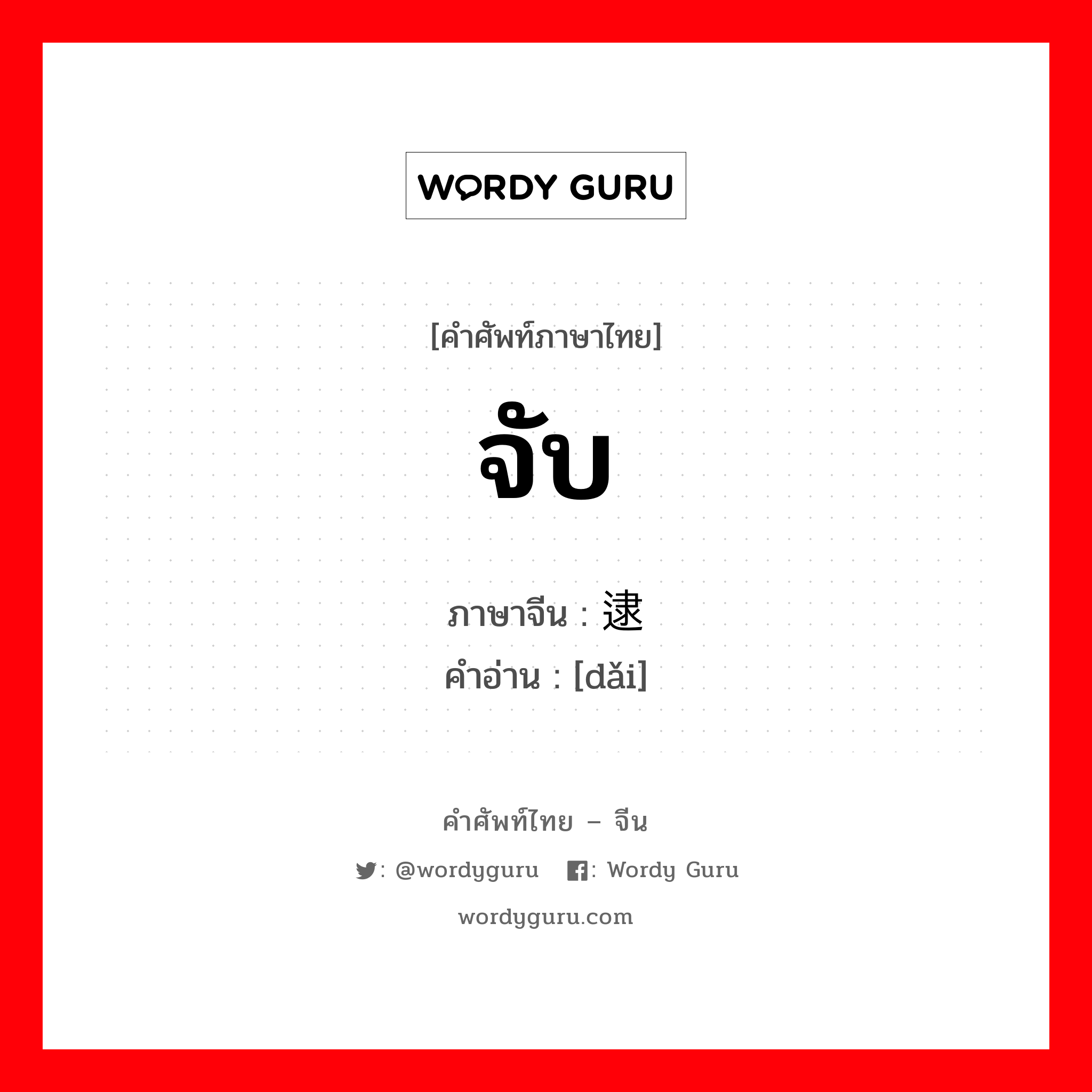 จับ ภาษาจีนคืออะไร, คำศัพท์ภาษาไทย - จีน จับ ภาษาจีน 逮 คำอ่าน [dǎi]