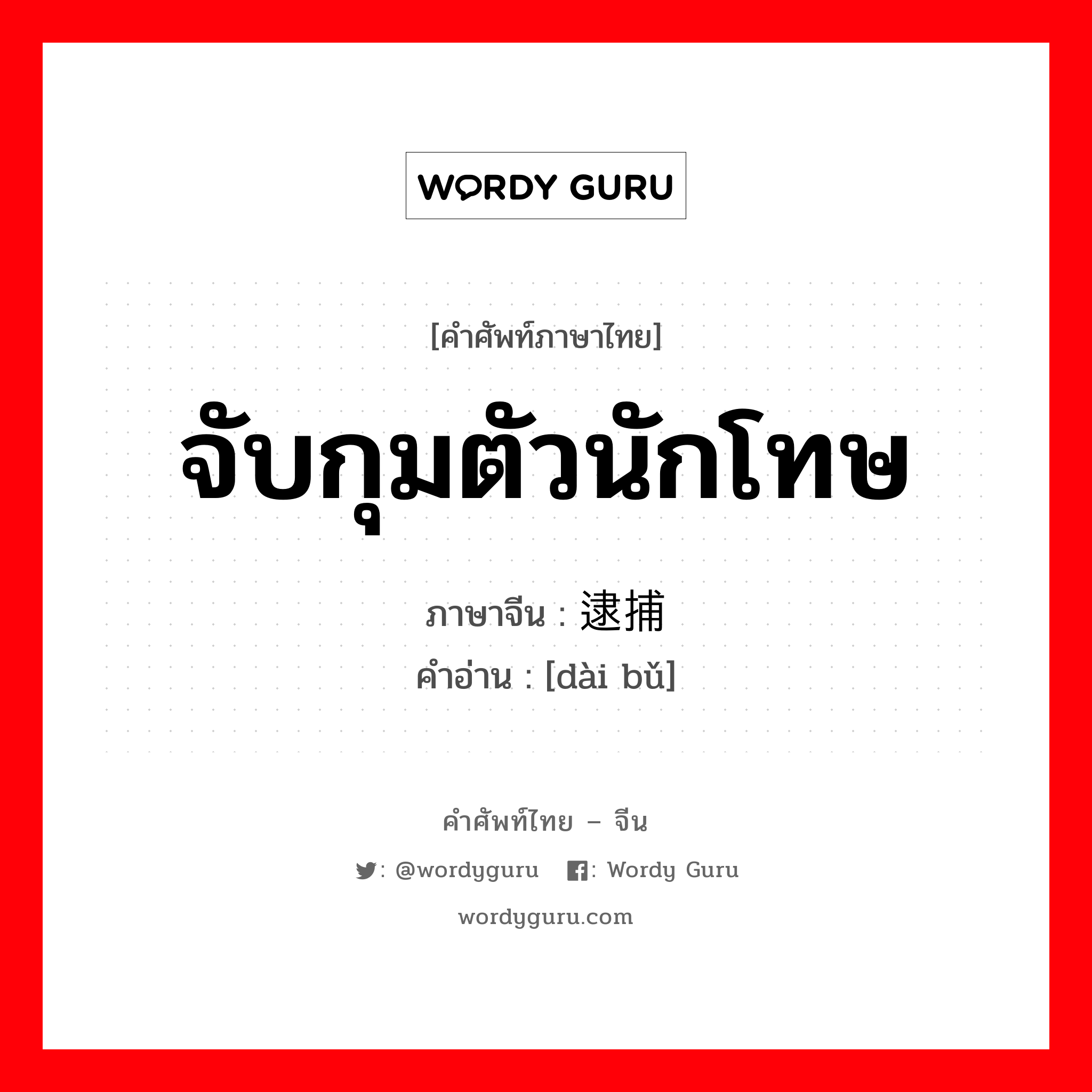 จับกุมตัวนักโทษ ภาษาจีนคืออะไร, คำศัพท์ภาษาไทย - จีน จับกุมตัวนักโทษ ภาษาจีน 逮捕 คำอ่าน [dài bǔ]