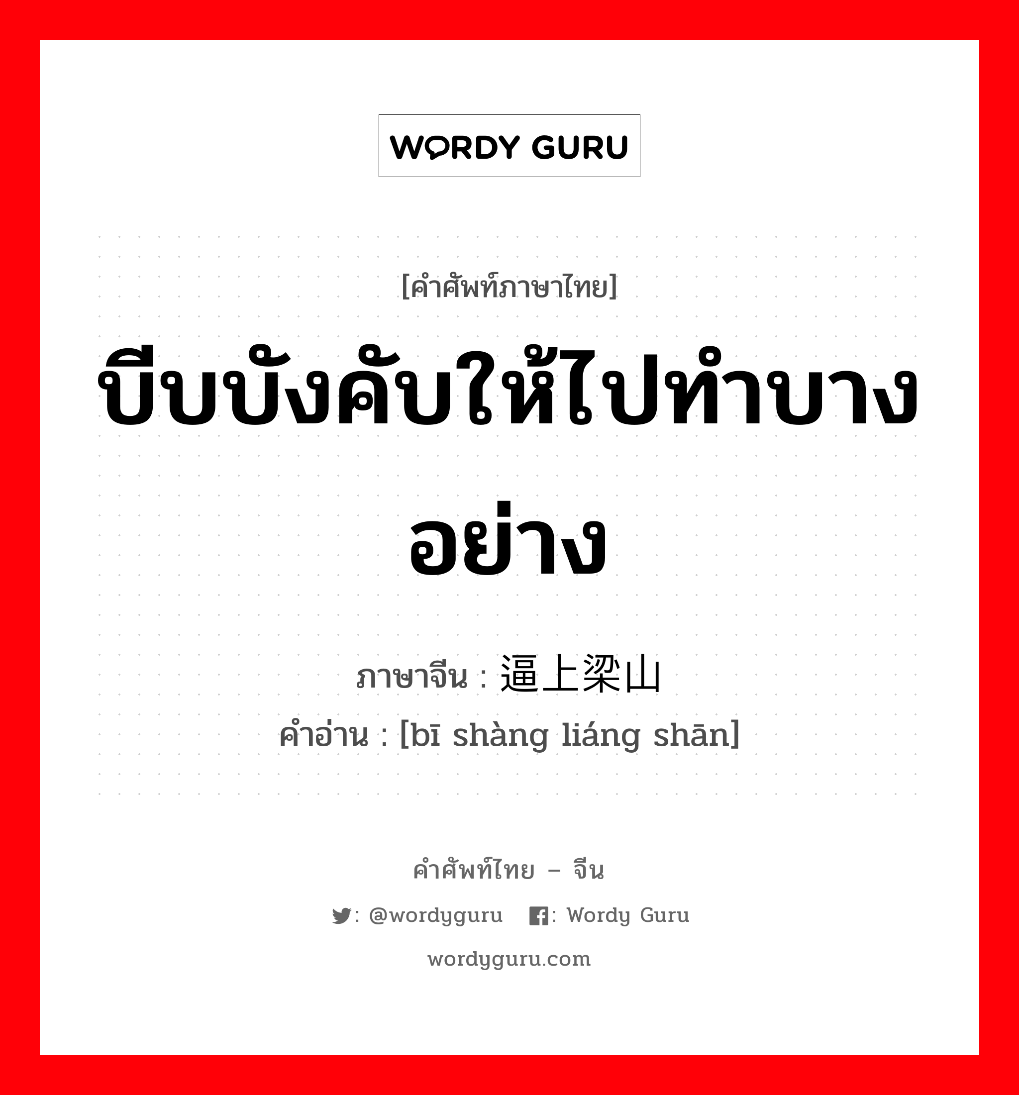 บีบบังคับให้ไปทำบางอย่าง ภาษาจีนคืออะไร, คำศัพท์ภาษาไทย - จีน บีบบังคับให้ไปทำบางอย่าง ภาษาจีน 逼上梁山 คำอ่าน [bī shàng liáng shān]