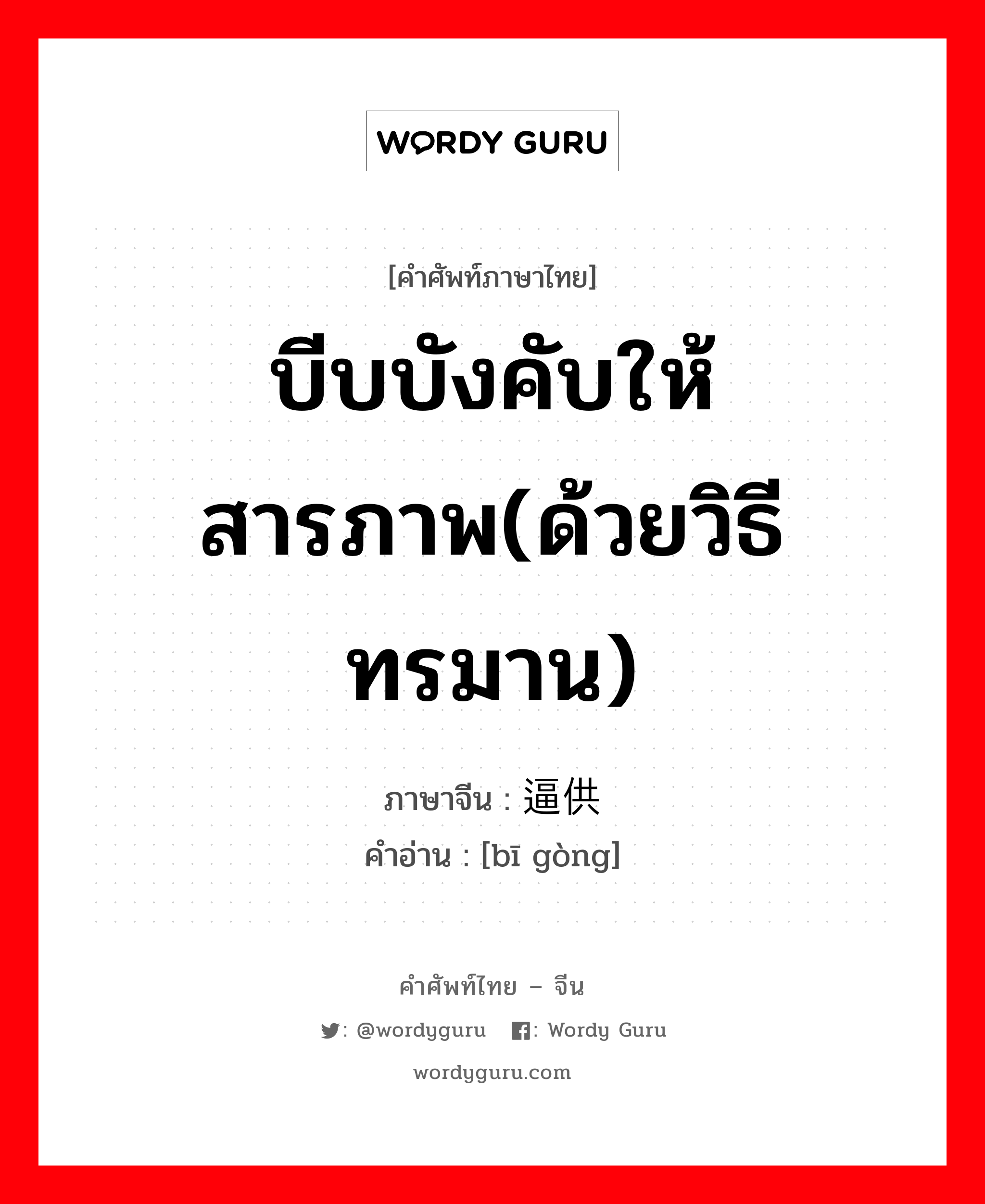 บีบบังคับให้สารภาพ(ด้วยวิธีทรมาน) ภาษาจีนคืออะไร, คำศัพท์ภาษาไทย - จีน บีบบังคับให้สารภาพ(ด้วยวิธีทรมาน) ภาษาจีน 逼供 คำอ่าน [bī gòng]