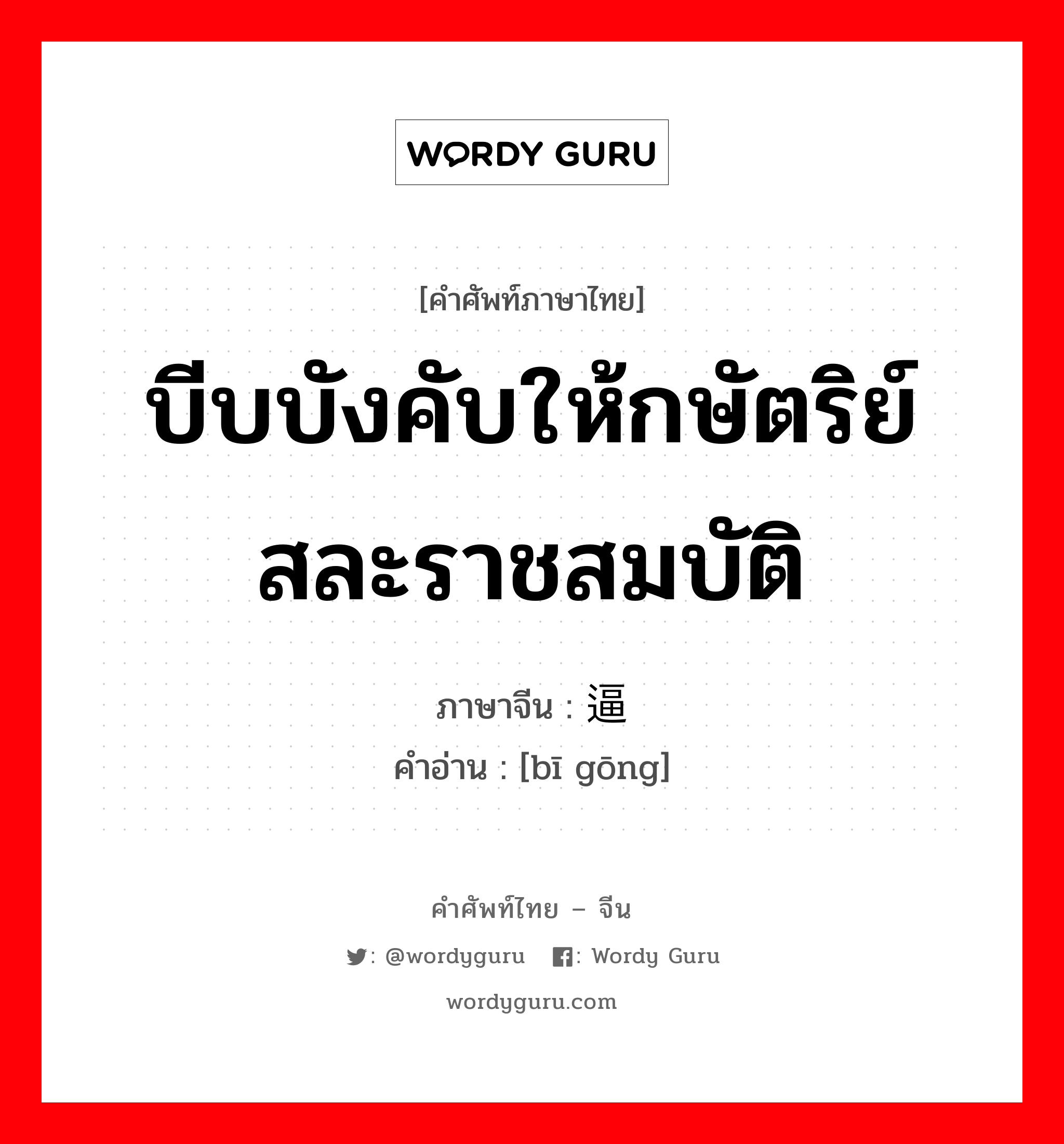 บีบบังคับให้กษัตริย์สละราชสมบัติ ภาษาจีนคืออะไร, คำศัพท์ภาษาไทย - จีน บีบบังคับให้กษัตริย์สละราชสมบัติ ภาษาจีน 逼宫 คำอ่าน [bī gōng]