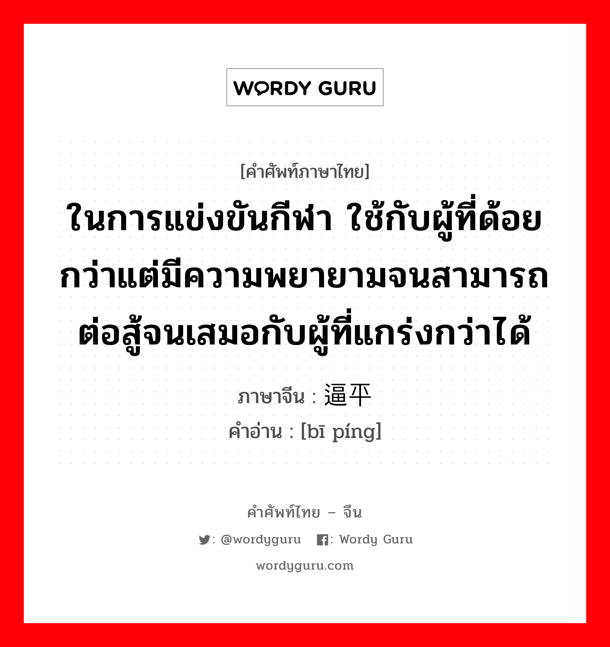 ในการแข่งขันกีฬา ใช้กับผู้ที่ด้อยกว่าแต่มีความพยายามจนสามารถต่อสู้จนเสมอกับผู้ที่แกร่งกว่าได้ ภาษาจีนคืออะไร, คำศัพท์ภาษาไทย - จีน ในการแข่งขันกีฬา ใช้กับผู้ที่ด้อยกว่าแต่มีความพยายามจนสามารถต่อสู้จนเสมอกับผู้ที่แกร่งกว่าได้ ภาษาจีน 逼平 คำอ่าน [bī píng]