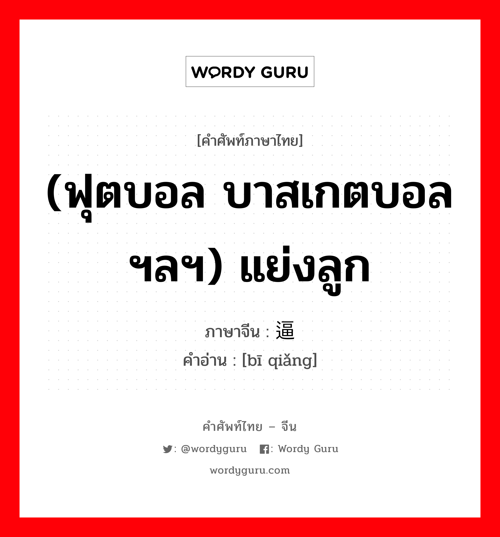 (ฟุตบอล บาสเกตบอลฯลฯ) แย่งลูก ภาษาจีนคืออะไร, คำศัพท์ภาษาไทย - จีน (ฟุตบอล บาสเกตบอลฯลฯ) แย่งลูก ภาษาจีน 逼抢 คำอ่าน [bī qiǎng]