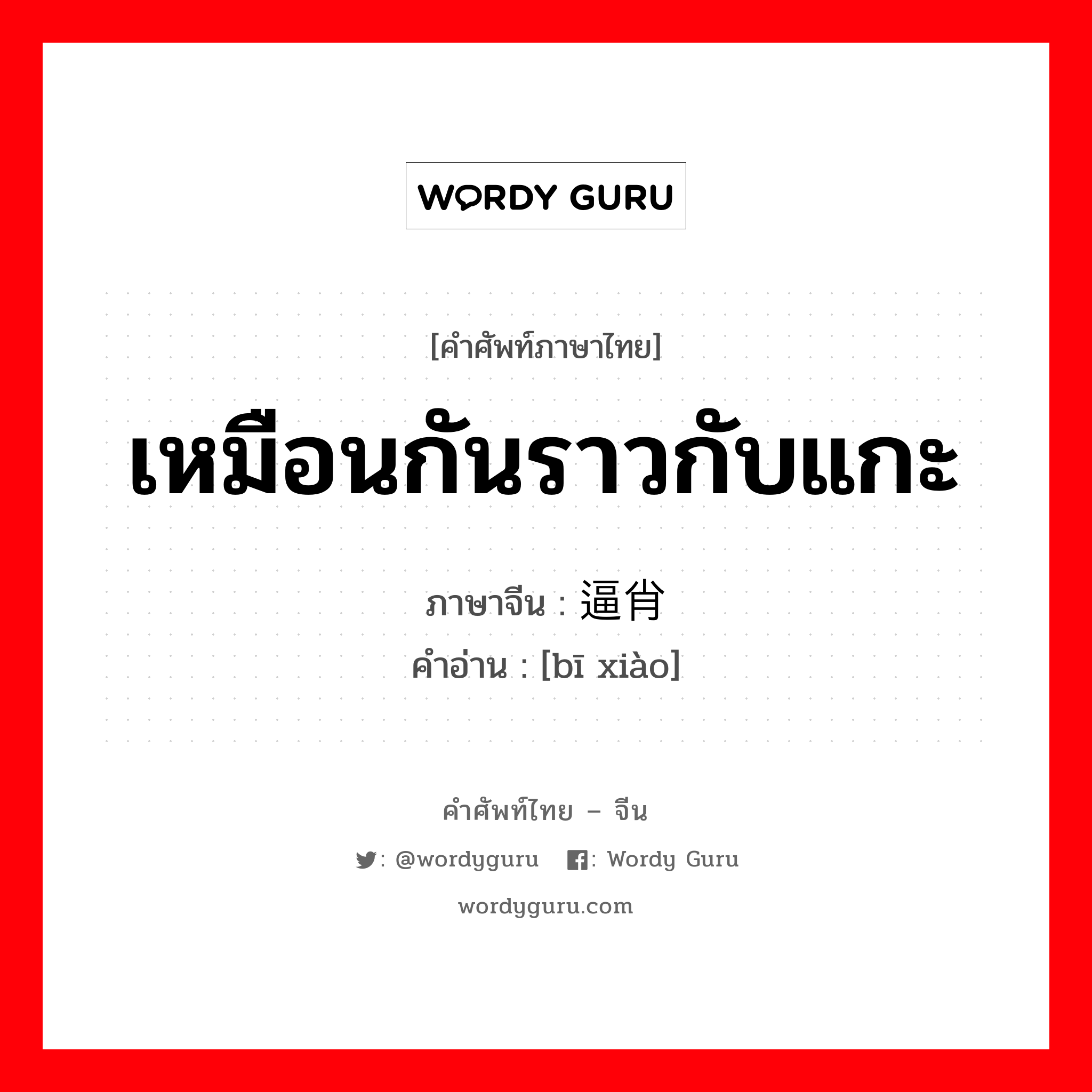 เหมือนกันราวกับแกะ ภาษาจีนคืออะไร, คำศัพท์ภาษาไทย - จีน เหมือนกันราวกับแกะ ภาษาจีน 逼肖 คำอ่าน [bī xiào]