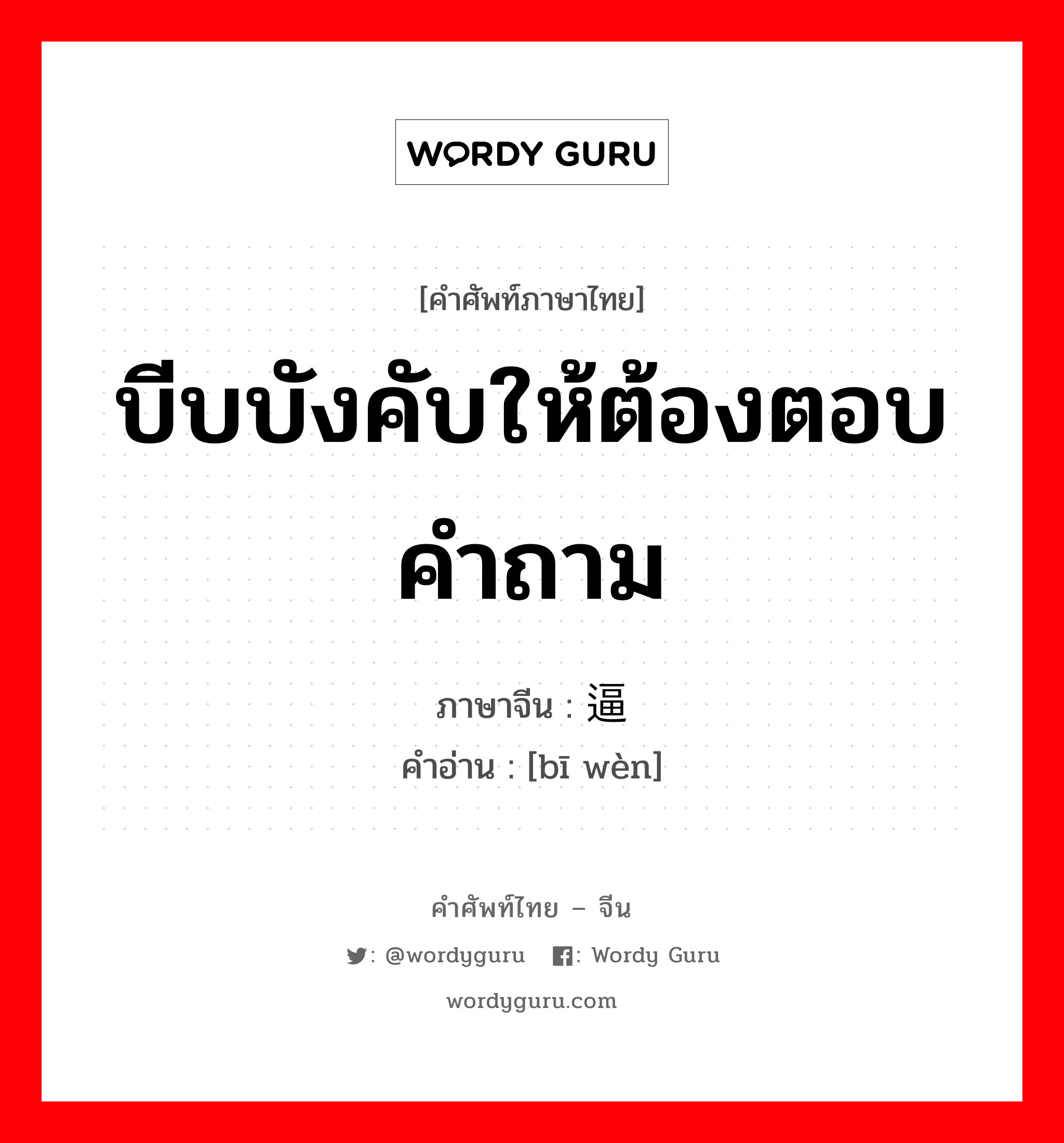 บีบบังคับให้ต้องตอบคำถาม ภาษาจีนคืออะไร, คำศัพท์ภาษาไทย - จีน บีบบังคับให้ต้องตอบคำถาม ภาษาจีน 逼问 คำอ่าน [bī wèn]