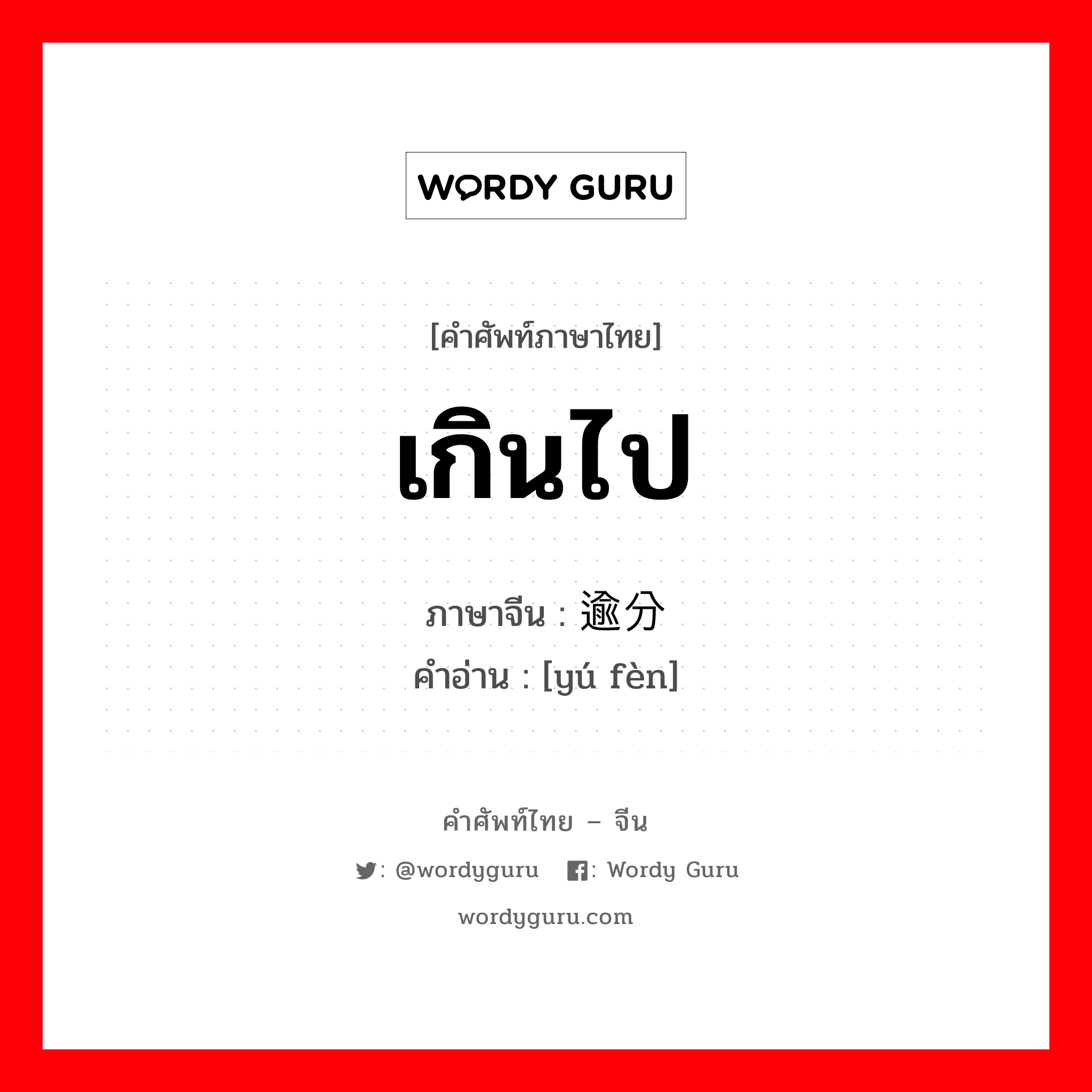 เกินไป ภาษาจีนคืออะไร, คำศัพท์ภาษาไทย - จีน เกินไป ภาษาจีน 逾分 คำอ่าน [yú fèn]