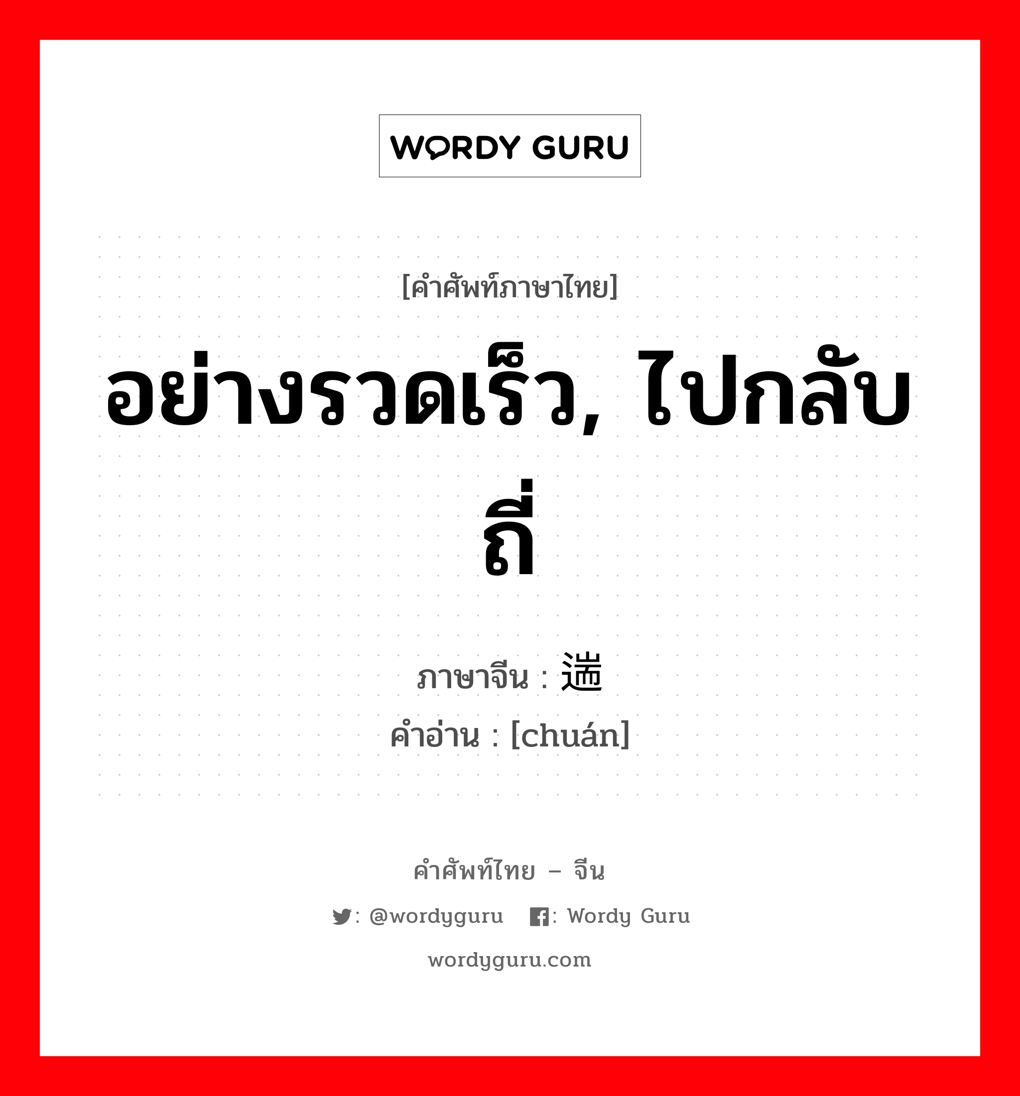 อย่างรวดเร็ว, ไปกลับถี่ ภาษาจีนคืออะไร, คำศัพท์ภาษาไทย - จีน อย่างรวดเร็ว, ไปกลับถี่ ภาษาจีน 遄 คำอ่าน [chuán]