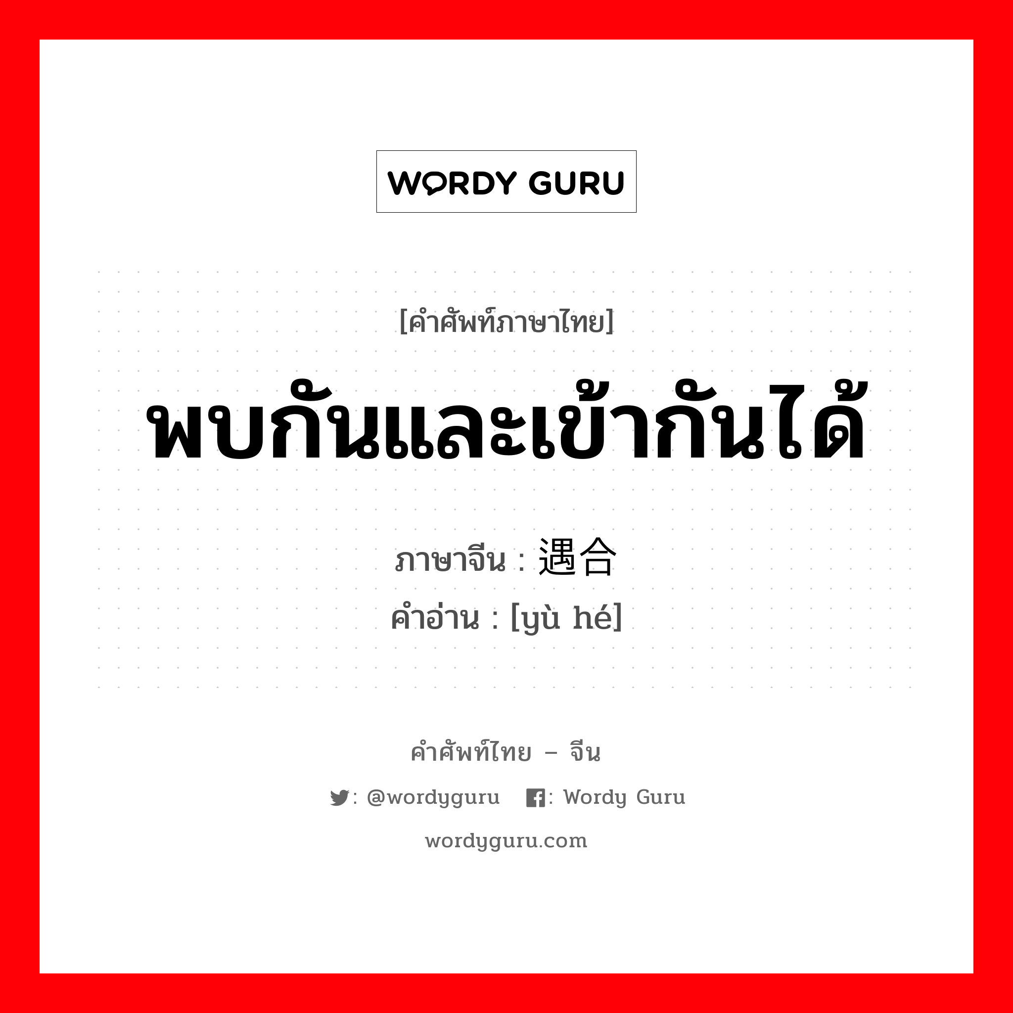 พบกันและเข้ากันได้ ภาษาจีนคืออะไร, คำศัพท์ภาษาไทย - จีน พบกันและเข้ากันได้ ภาษาจีน 遇合 คำอ่าน [yù hé]