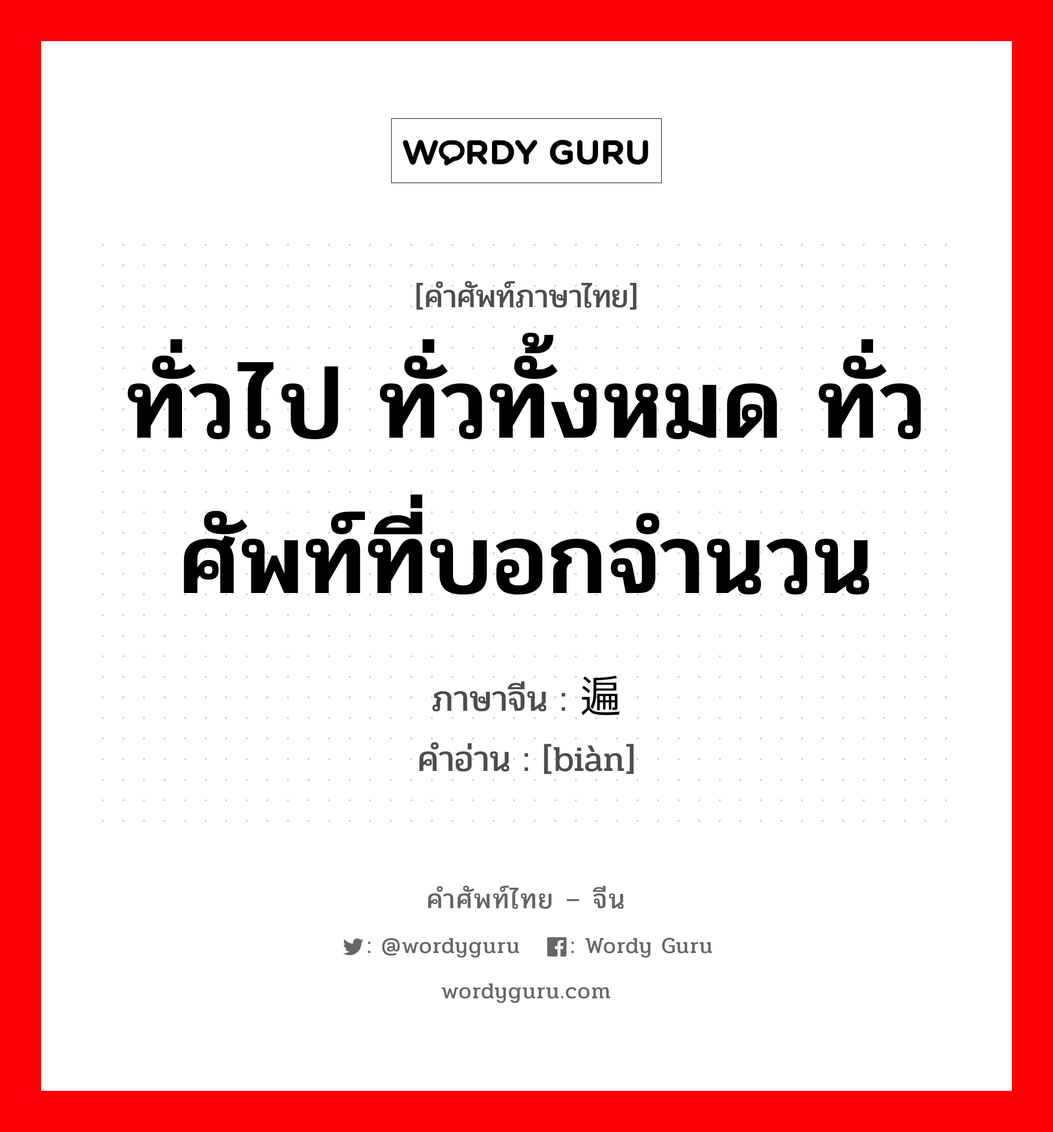 遍 ภาษาไทย?, คำศัพท์ภาษาไทย - จีน 遍 ภาษาจีน ทั่วไป ทั่วทั้งหมด ทั่ว ศัพท์ที่บอกจำนวน คำอ่าน [biàn]