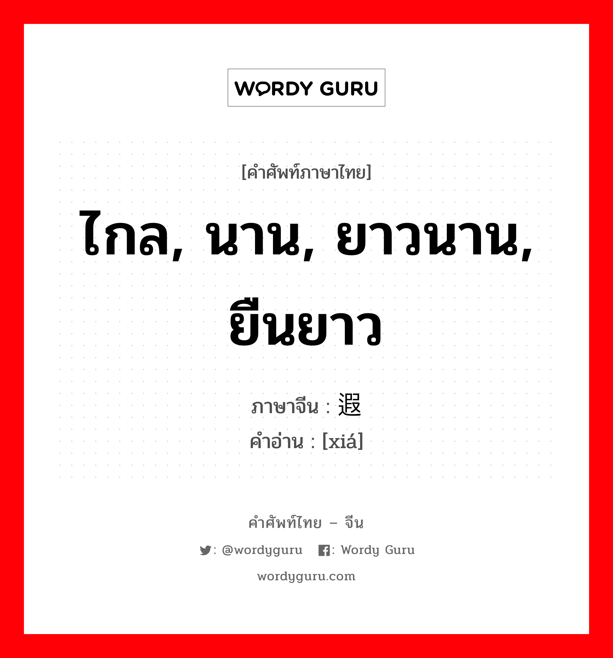 ไกล, นาน, ยาวนาน, ยืนยาว ภาษาจีนคืออะไร, คำศัพท์ภาษาไทย - จีน ไกล, นาน, ยาวนาน, ยืนยาว ภาษาจีน 遐 คำอ่าน [xiá]