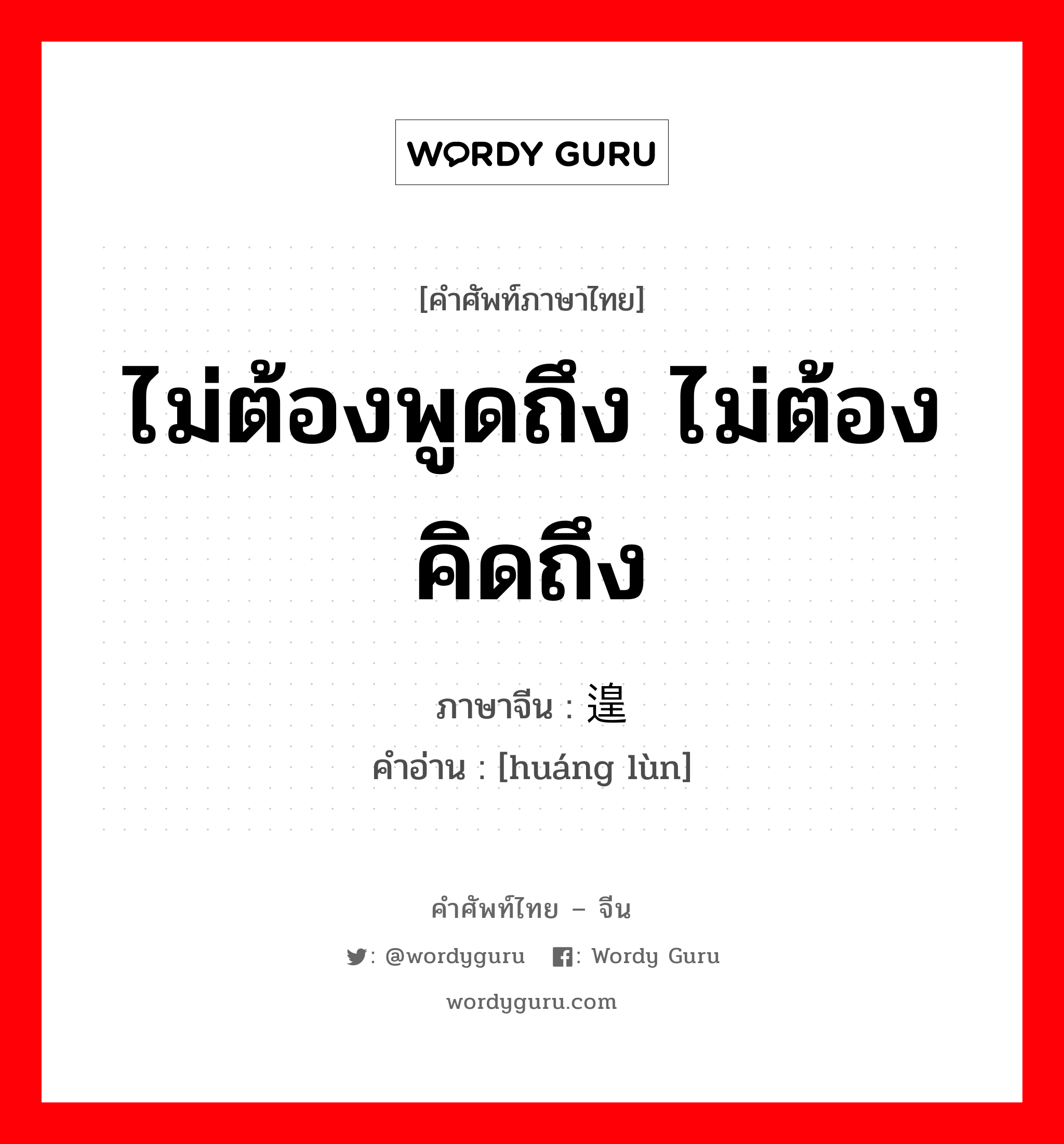 ไม่ต้องพูดถึง ไม่ต้องคิดถึง ภาษาจีนคืออะไร, คำศัพท์ภาษาไทย - จีน ไม่ต้องพูดถึง ไม่ต้องคิดถึง ภาษาจีน 遑论 คำอ่าน [huáng lùn]