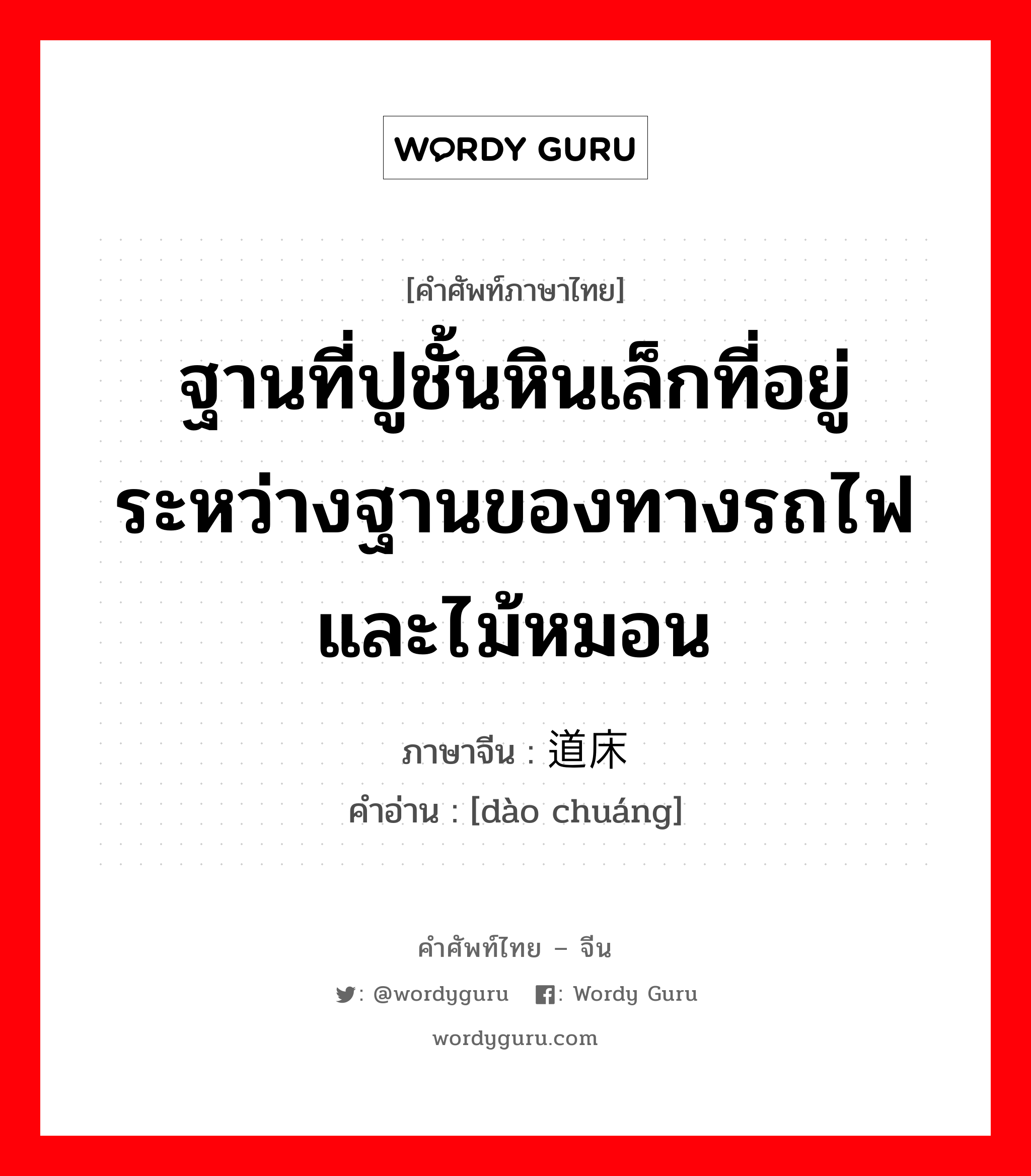 ฐานที่ปูชั้นหินเล็กที่อยู่ระหว่างฐานของทางรถไฟและไม้หมอน ภาษาจีนคืออะไร, คำศัพท์ภาษาไทย - จีน ฐานที่ปูชั้นหินเล็กที่อยู่ระหว่างฐานของทางรถไฟและไม้หมอน ภาษาจีน 道床 คำอ่าน [dào chuáng]