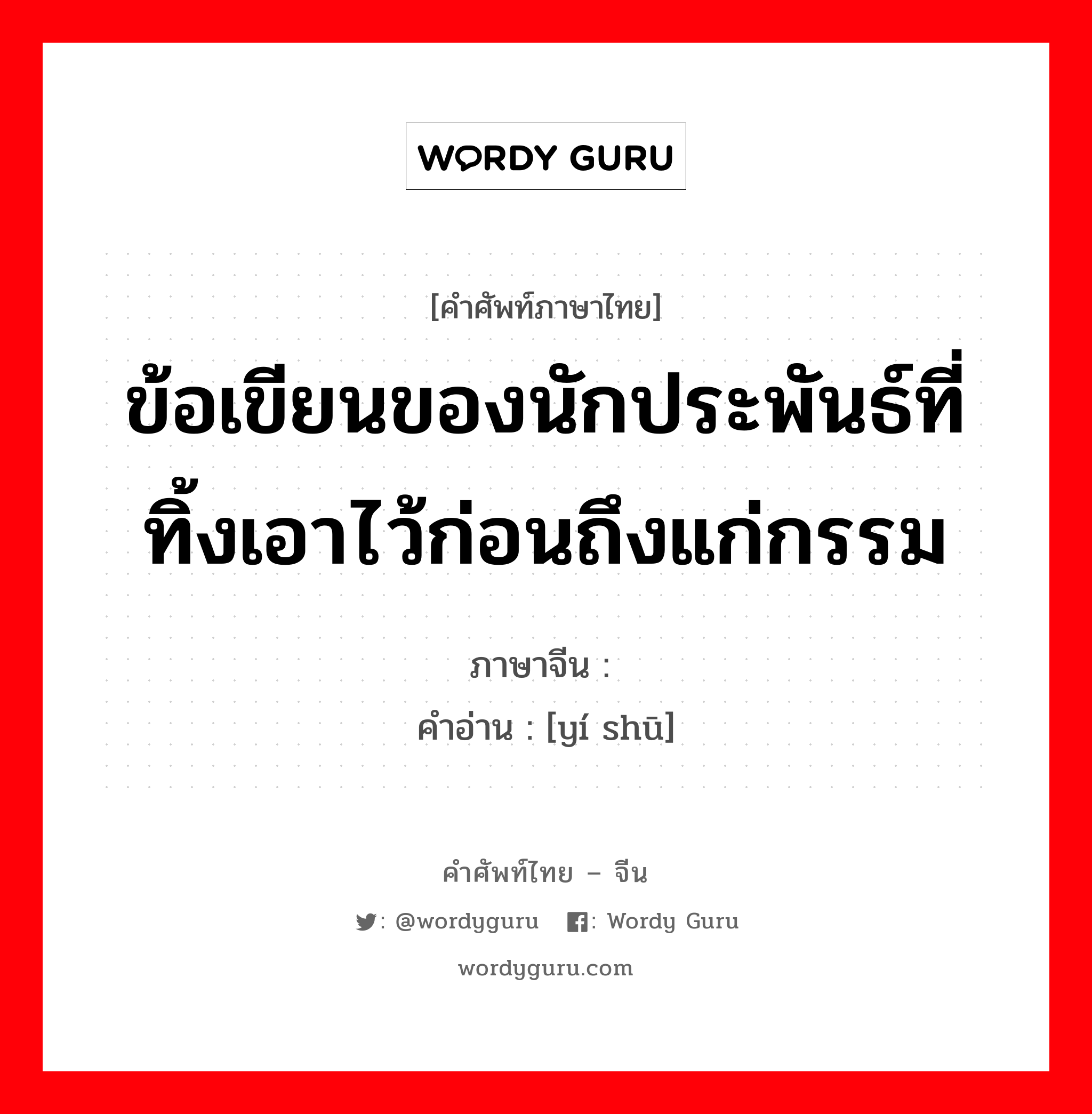 ข้อเขียนของนักประพันธ์ที่ทิ้งเอาไว้ก่อนถึงแก่กรรม ภาษาจีนคืออะไร, คำศัพท์ภาษาไทย - จีน ข้อเขียนของนักประพันธ์ที่ทิ้งเอาไว้ก่อนถึงแก่กรรม ภาษาจีน 遗书 คำอ่าน [yí shū]