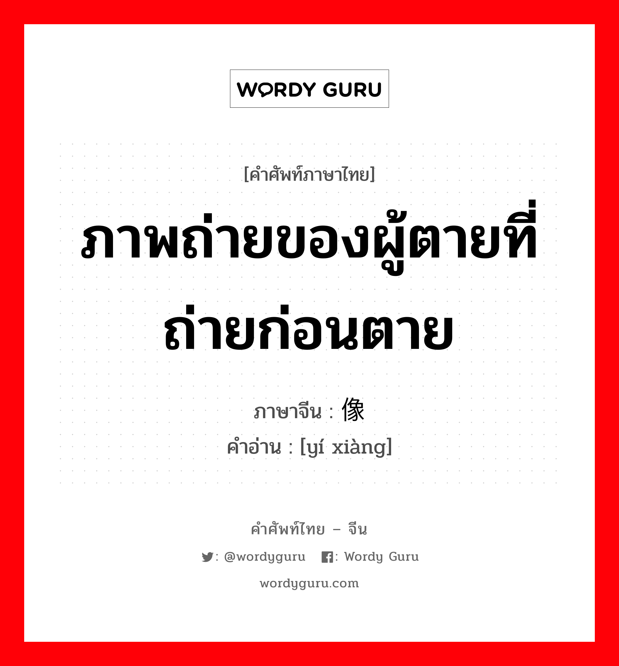 ภาพถ่ายของผู้ตายที่ถ่ายก่อนตาย ภาษาจีนคืออะไร, คำศัพท์ภาษาไทย - จีน ภาพถ่ายของผู้ตายที่ถ่ายก่อนตาย ภาษาจีน 遗像 คำอ่าน [yí xiàng]