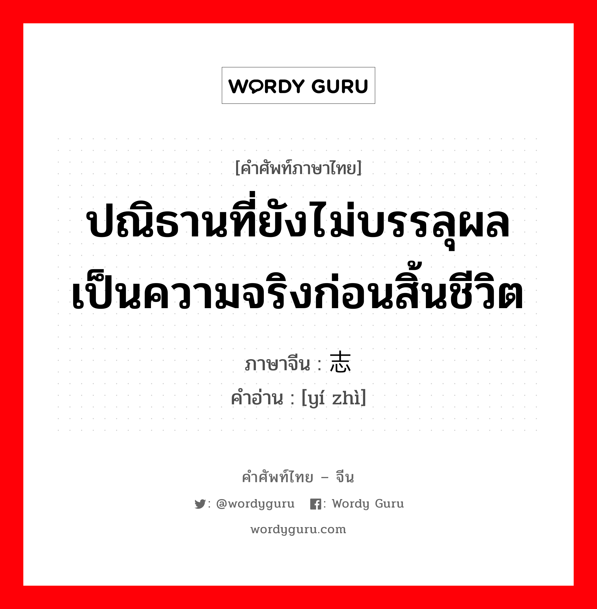 遗志 ภาษาไทย?, คำศัพท์ภาษาไทย - จีน 遗志 ภาษาจีน ปณิธานที่ยังไม่บรรลุผลเป็นความจริงก่อนสิ้นชีวิต คำอ่าน [yí zhì]