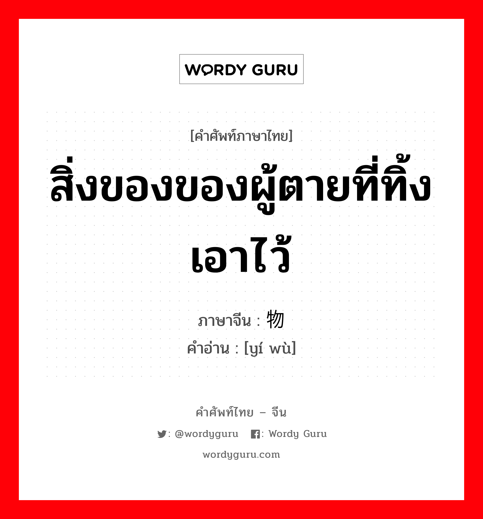 สิ่งของของผู้ตายที่ทิ้งเอาไว้ ภาษาจีนคืออะไร, คำศัพท์ภาษาไทย - จีน สิ่งของของผู้ตายที่ทิ้งเอาไว้ ภาษาจีน 遗物 คำอ่าน [yí wù]