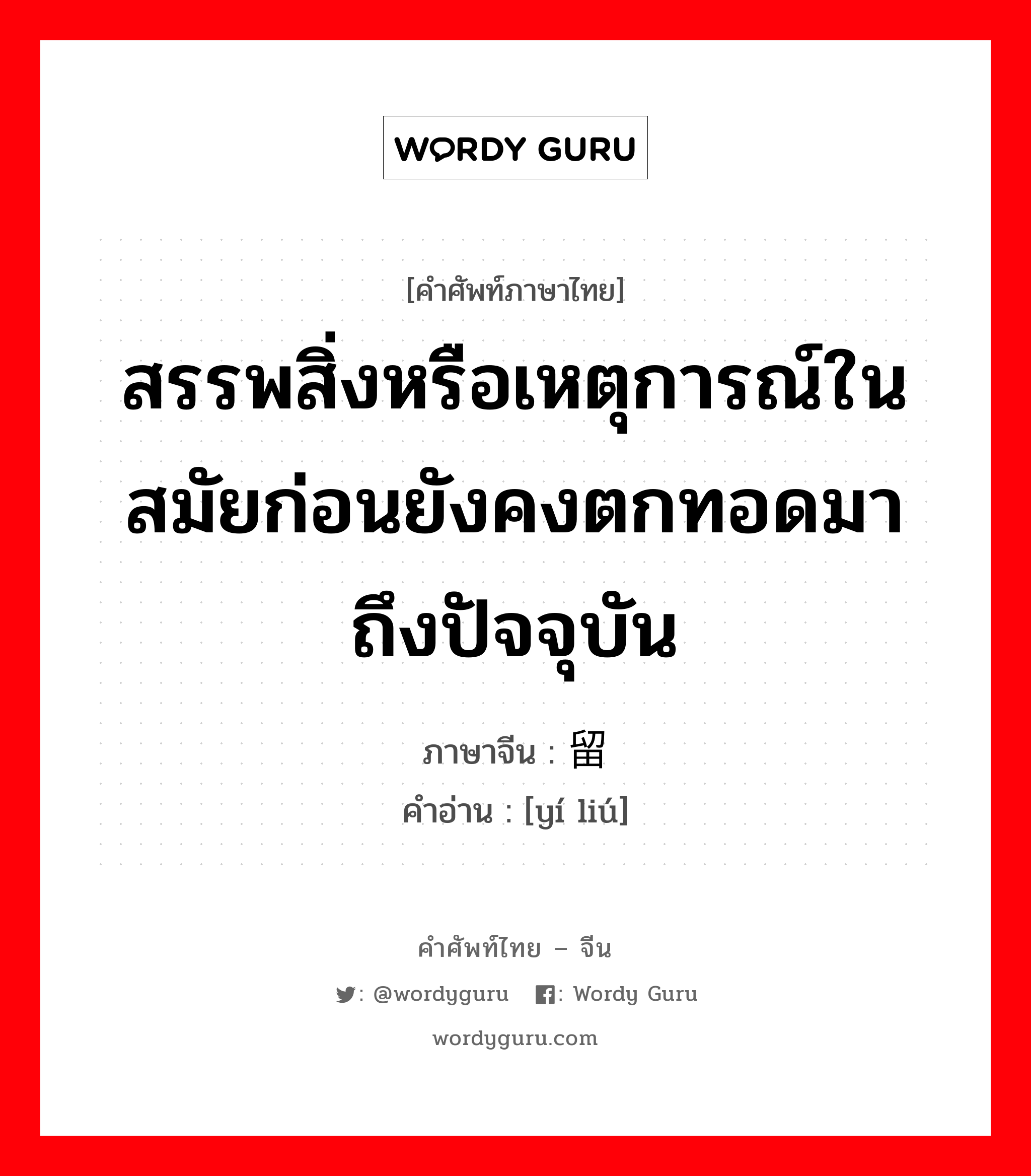 สรรพสิ่งหรือเหตุการณ์ในสมัยก่อนยังคงตกทอดมาถึงปัจจุบัน ภาษาจีนคืออะไร, คำศัพท์ภาษาไทย - จีน สรรพสิ่งหรือเหตุการณ์ในสมัยก่อนยังคงตกทอดมาถึงปัจจุบัน ภาษาจีน 遗留 คำอ่าน [yí liú]