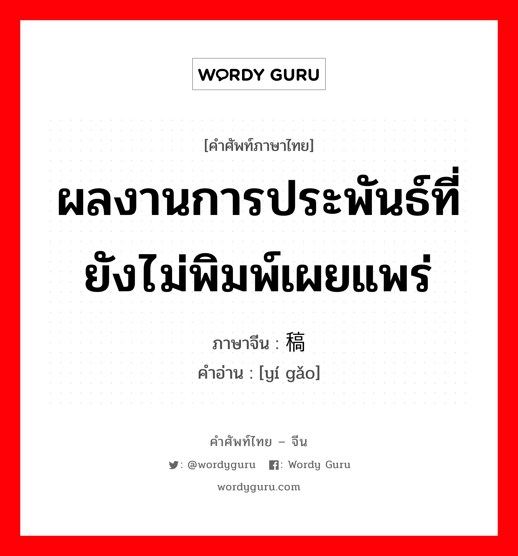 ผลงานการประพันธ์ที่ยังไม่พิมพ์เผยแพร่ ภาษาจีนคืออะไร, คำศัพท์ภาษาไทย - จีน ผลงานการประพันธ์ที่ยังไม่พิมพ์เผยแพร่ ภาษาจีน 遗稿 คำอ่าน [yí gǎo]