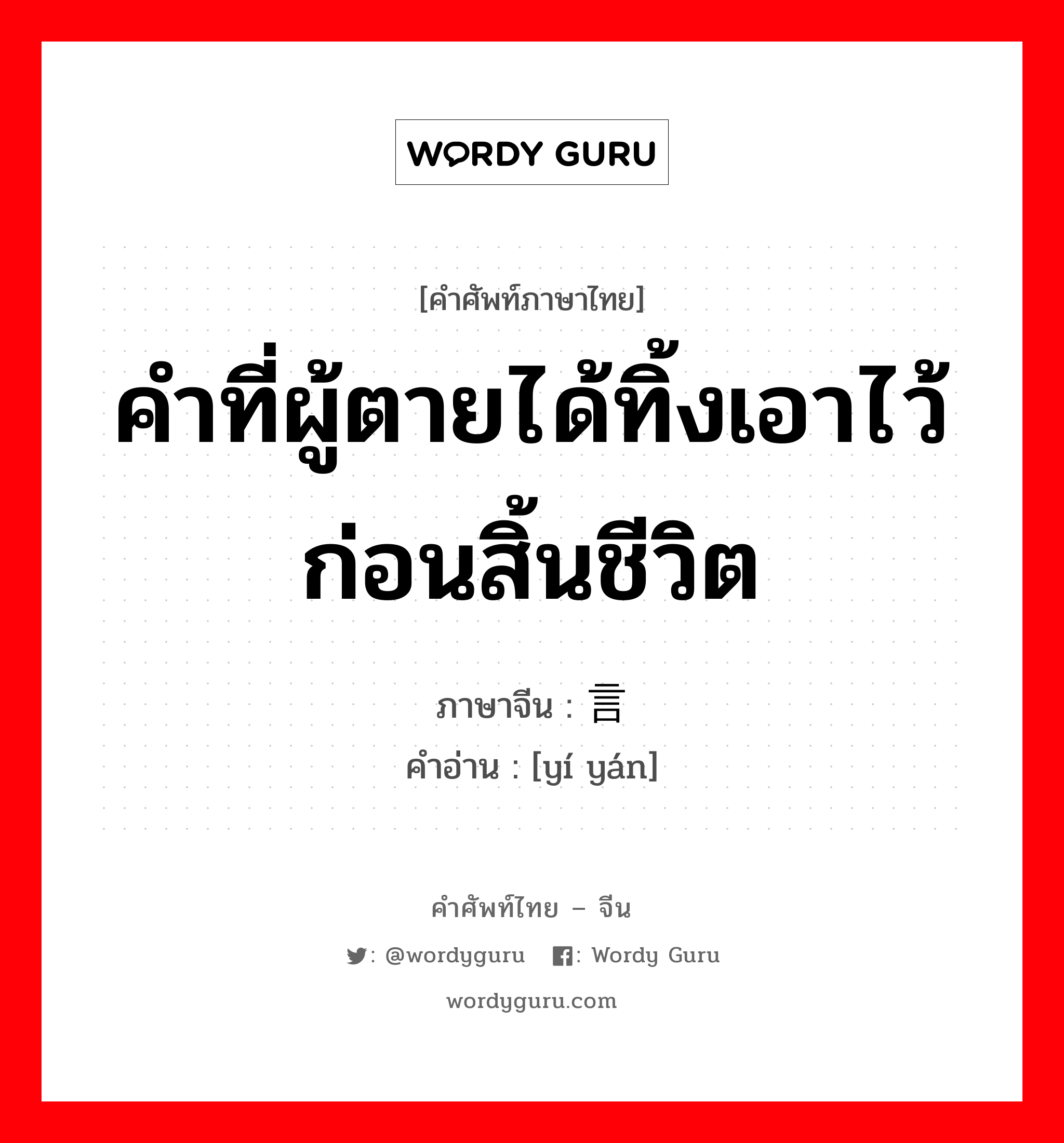 คำที่ผู้ตายได้ทิ้งเอาไว้ก่อนสิ้นชีวิต ภาษาจีนคืออะไร, คำศัพท์ภาษาไทย - จีน คำที่ผู้ตายได้ทิ้งเอาไว้ก่อนสิ้นชีวิต ภาษาจีน 遗言 คำอ่าน [yí yán]