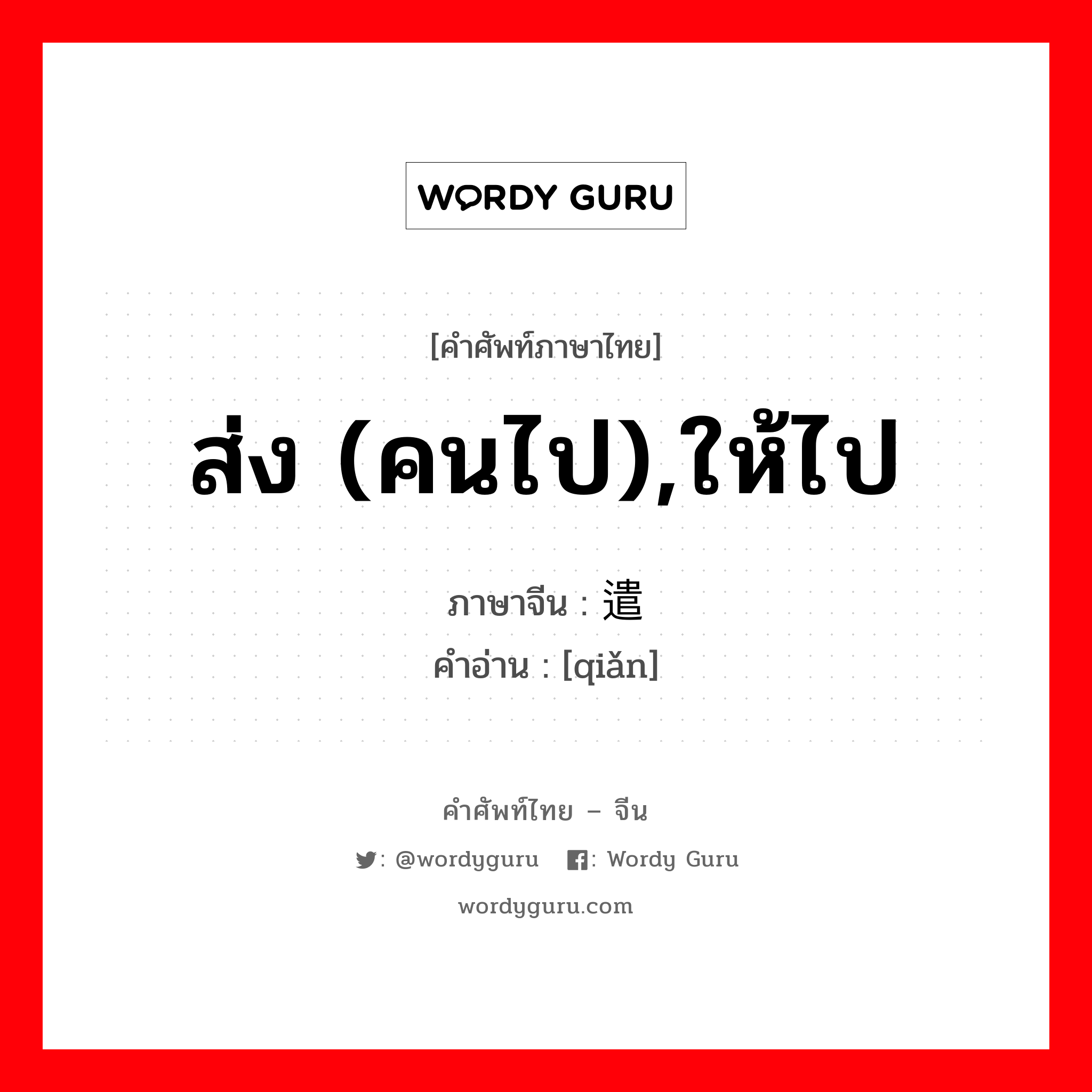 ส่ง (คนไป),ให้ไป ภาษาจีนคืออะไร, คำศัพท์ภาษาไทย - จีน ส่ง (คนไป),ให้ไป ภาษาจีน 遣 คำอ่าน [qiǎn]