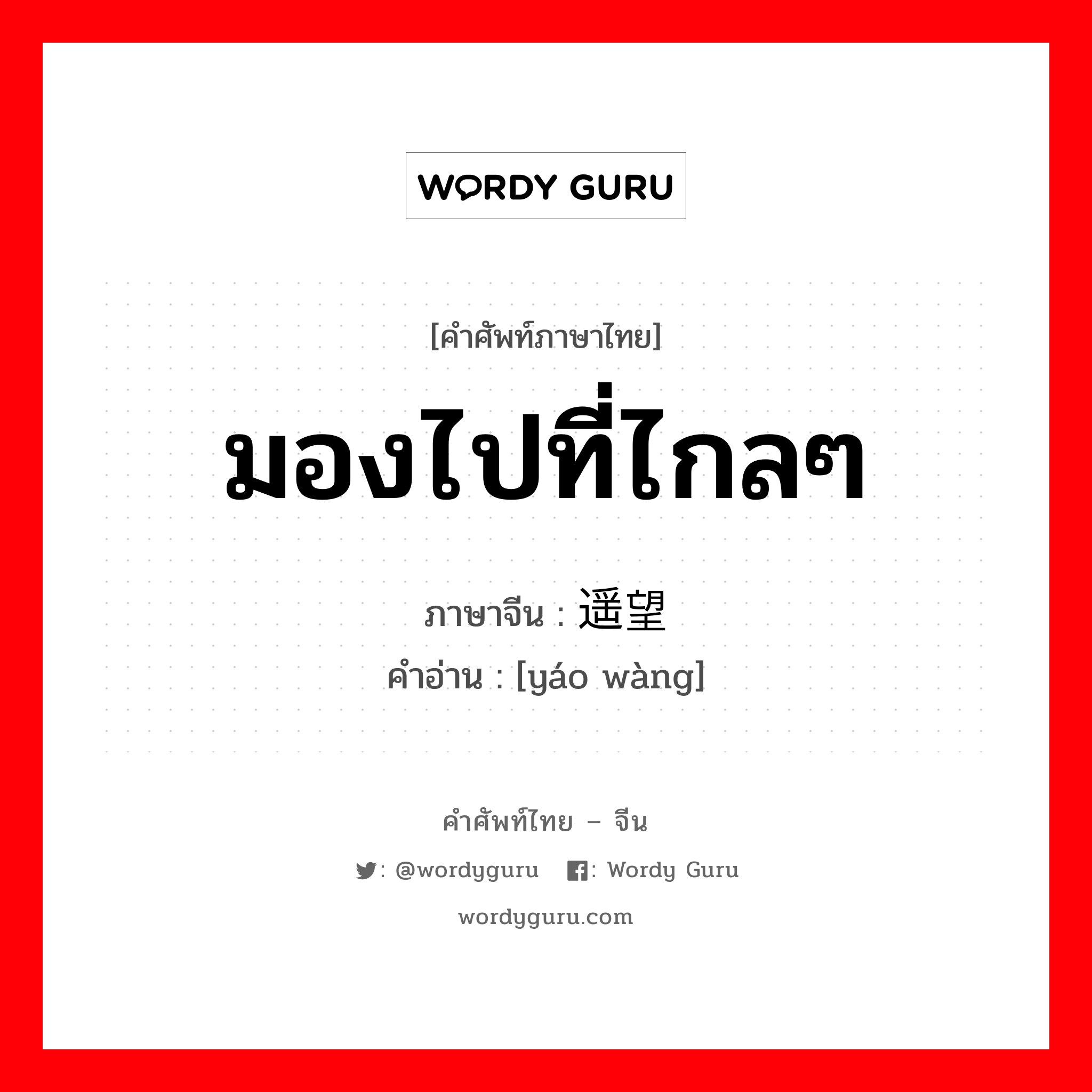 มองไปที่ไกลๆ ภาษาจีนคืออะไร, คำศัพท์ภาษาไทย - จีน มองไปที่ไกลๆ ภาษาจีน 遥望 คำอ่าน [yáo wàng]